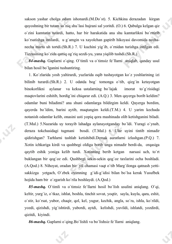 isi bilan bo`lsa kerak yusufbek hojida ham bir o`zgarish ko`rila boshlaydi. (a.qod.) 85-mashq. o`timli va o`timsiz fe`llarni hosil bo`lish usulini aniqlang. o`qi, keltir, yurg`iz, o`tkaz, ishlat, boshla, tinchit sovut, yoqtir, sayla, kuyla, qara, eshit, o`stir, ko`rsat, yubor, chaqir, qol, kel, yugur, kechik, angla, so`ra, ishla, ko`rildi, yozdi, qizishdi, yig`ishtirdi, yubordi, aytdi, kelishdi, yuvildi, ishlatdi, yozdirdi, qizitdi, kiyindi. 86-mashq. gaplarni o`qing.bo`lishli va bo`lishsiz fe`llarni aniqlang. 1. siz shu kungacha barcha ixtiyorni o`g`lingizga topshirib bolani bola qilmadingiz, bir xudbin qildingiz. (a.qod.) 2. so`roqni yakunlab, qiz chiqib ketgandan so`ng ham ancha paytgacha qo`li ishga bormadi. (t.mal.) 3. mulla fazliddin ularni quvlab yetolmasligini sezdi-da to`s-to`polon bo`lgan uyga qarab intildi va ochiq yotgan po`lat sandiqning tepasiga keldi. (p.q.) 4. mirzo ulug`bek o`shanda bu gapga ishonqiramasa ham, tarixiy risolalaridan birini berdi.bir oydan keyin esa ipak qog`ozga ko`chirilgan o`z risolasini ko`rib, hayratda qoldi; risola chindan ham bo`lakcha bir xusnixat va nafosat bilan ko`chirilgan edi. (o.y.) 5. mirsalim …