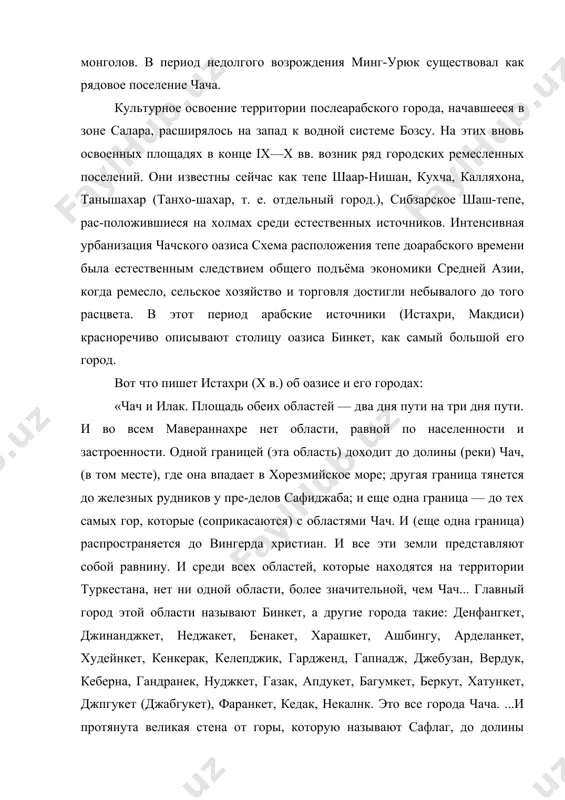 жения тепе доарабского времени была естественным следствием общего подъёма экономики средней азии, когда ремесло, сельское хозяйство и торговля достигли небывалого до того расцвета. в этот период арабские источники (истахри, макдиси) красноречиво описывают столицу оазиса бинкет, как самый большой его город. вот что пишет истахри (x в.) об оазисе и его городах: «чач и илак. площадь обеих областей — два дня пути на три дня пути. и во всем мавераннахре нет области, равной по населенности и застроенности. одной границей (эта область) доходит до долины (реки) чач, (в том месте), где она впадает в хорезмийское море; другая граница тянется до железных рудников у пре-делов сафиджаба; и еще одна граница — до тех самых гор, которые (соприкасаются) с областями чач. и (еще одна граница) распространяется до вингерда христиан. и все эти земли представляют собой равнину. и среди всех областей, которые находятся на территории туркестана, нет ни одной области, более значительной, чем чач... главный …