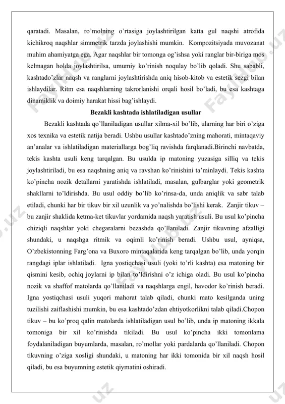 tiladi, chunki har bir tikuv bir xil uzunlik va yo’nalishda bo’lishi kerak. zanjir tikuv – bu zanjir shaklida ketma-ket tikuvlar yordamida naqsh yaratish usuli. bu usul ko’pincha chiziqli naqshlar yoki chegaralarni bezashda qo’llaniladi. zanjir tikuvning afzalligi shundaki, u naqshga ritmik va oqimli ko’rinish beradi. ushbu usul, ayniqsa, o’zbekistonning farg’ona va buxoro mintaqalarida keng tarqalgan bo’lib, unda yorqin rangdagi iplar ishlatiladi. igna yostiqchasi usuli (yoki to’rli kashta) esa matoning bir qismini kesib, ochiq joylarni ip bilan to’ldirishni o’z ichiga oladi. bu usul ko’pincha nozik va shaffof matolarda qo’llaniladi va naqshlarga engil, havodor ko’rinish beradi. igna yostiqchasi usuli yuqori mahorat talab qiladi, chunki mato kesilganda uning tuzilishi zaiflashishi mumkin, bu esa kashtado’zdan ehtiyotkorlikni talab qiladi.chopon tikuv – bu ko’proq qalin matolarda ishlatiladigan usul bo’lib, unda ip matoning ikkala tomoniga bir xil ko’rinishda tikiladi. bu usul ko’pincha ikki tomonlama foydalaniladigan buyumlarda, masalan, ro’mollar yoki pardalarda qo’llaniladi. chopon tikuvning o’ziga xosligi shundaki, u matoning …