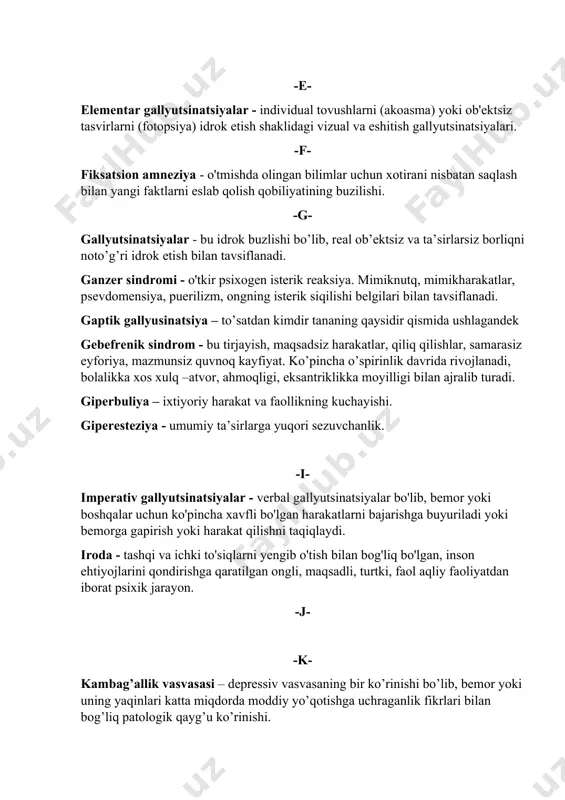 pasayishi bilan tavsiflanadi. diqqat - bu ongli ruhiy faoliyatning bit turi bo'lib, u faoliyat vaqtida shaxs uchun muhim bo'lgan muayyan ob'ektlar va hodisalarga uning diqqatini qaratishdan iborat. dismorfomanik vasvasa – bemor o’z tanasi yoki uning alohida bir qismini doimo xunuk qo’pol deb bilish. -e- elementar gallyutsinatsiyalar - individual tovushlarni (akoasma) yoki ob'ektsiz tasvirlarni (fotopsiya) idrok etish shaklidagi vizual va eshitish gallyutsinatsiyalari. -f- fiksatsion amneziya - o'tmishda olingan bilimlar uchun xotirani nisbatan saqlash bilan yangi faktlarni eslab qolish qobiliyatining buzilishi. -g- gallyutsinatsiyalar - bu idrok buzlishi bo’lib, real ob’ektsiz va ta’sirlarsiz borliqni noto’g’ri idrok etish bilan tavsiflanadi. ganzer sindromi - o'tkir psixogen isterik reaksiya. mimiknutq, mimikharakatlar, psevdomensiya, puerilizm, ongning isterik siqilishi belgilari bilan tavsiflanadi. gaptik gallyusinatsiya – to’satdan kimdir tananing qaysidir qismida ushlagandek gebefrenik sindrom - bu tirjayish, maqsadsiz harakatlar, qiliq qilishlar, samarasiz eyforiya, mazmunsiz quvnoq kayfiyat. ko’pincha o’spirinlik davrida rivojlanadi, bolalikka xos xulq –atvor, ahmoqligi, eksantriklikka moyilligi bilan ajralib turadi. …
