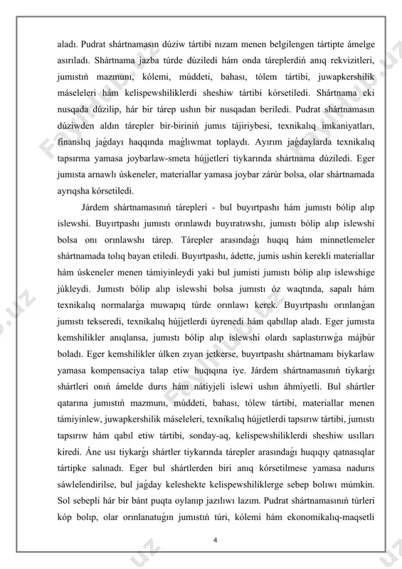 túrde orınlawı kerek. buyırtpashı orınlanǵan jumıstı tekseredi, texnikalıq hújjetlerdi úyrenedi hám qabıllap aladı. eger jumısta kemshilikler anıqlansa, jumıstı bólip alıp islewshi olardı saplastırıwǵa májbúr boladı. eger kemshilikler úlken zıyan jetkerse, buyırtpashı shártnamanı biykarlaw yamasa kompensaciya talap etiw huqıqına iye. járdem shártnamasınıń tiykarǵı shártleri onıń ámelde durıs hám nátiyjeli islewi ushın áhmiyetli. bul shártler qatarına jumıstıń mazmunı, múddeti, bahası, tólew tártibi, materiallar menen támiyinlew, juwapkershilik máseleleri, texnikalıq hújjetlerdi tapsırıw tártibi, jumıstı tapsırıw hám qabıl etiw tártibi, sonday-aq, kelispewshiliklerdi sheshiw usılları kiredi. áne usı tiykarǵı shártler tiykarında tárepler arasındaǵı huqıqıy qatnasıqlar tártipke salınadı. eger bul shártlerden biri anıq kórsetilmese yamasa nadurıs sáwlelendirilse, bul jaǵday keleshekte kelispewshiliklerge sebep bolıwı múmkin. sol sebepli hár bir bánt puqta oylanıp jazılıwı lazım. pudrat shártnamasınıń túrleri kóp bolıp, olar orınlanatuǵın jumıstıń túri, kólemi hám ekonomikalıq-maqsetli baǵdarına qarap parıqlanadı. eń kóp tarqalǵan túrlerinen biri bul qurılıs pudratbolıp esaplanadı. bul túrdegi pudrat shártnaması imarat, qurılma, jol, kópir, sanaat obektleri …