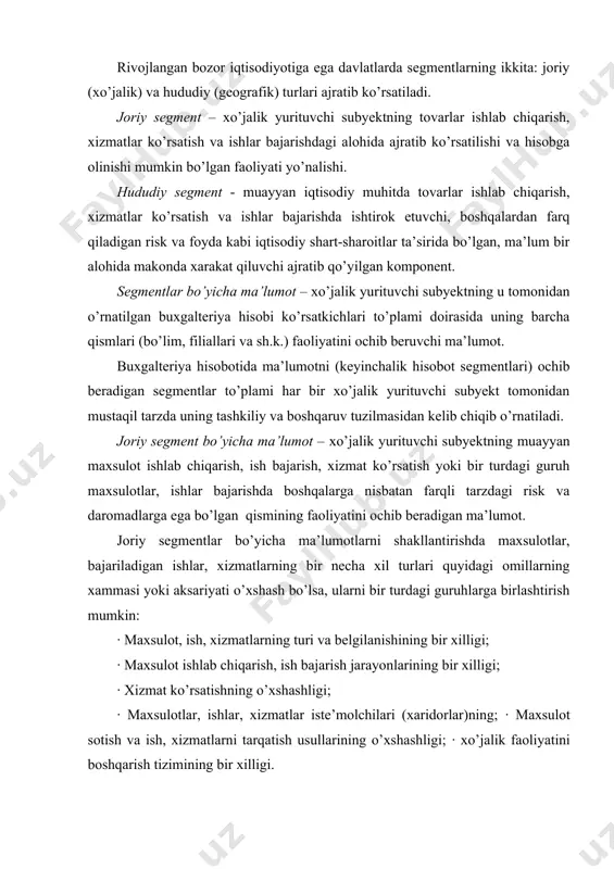 bo’lgan qismining faoliyatini ochib beradigan ma’lumot. joriy segmentlar bo’yicha ma’lumotlarni shakllantirishda maxsulotlar, bajariladigan ishlar, xizmatlarning bir necha xil turlari quyidagi omillarning xammasi yoki aksariyati o’xshash bo’lsa, ularni bir turdagi guruhlarga birlashtirish mumkin: · maxsulot, ish, xizmatlarning turi va belgilanishining bir xilligi; · maxsulot ishlab chiqarish, ish bajarish jarayonlarining bir xilligi; · xizmat ko’rsatishning o’xshashligi; · maxsulotlar, ishlar, xizmatlar iste’molchilari (xaridorlar)ning; · maxsulot sotish va ish, xizmatlarni tarqatish usullarining o’xshashligi; · xo’jalik faoliyatini boshqarish tizimining bir xilligi. hududiy segment bo’yicha ma’lumot – xo’jalik yurituvchi subyektning muayyan geografik hududda maxsulot ishlab chiqarish, ish bajarish, xizmat ko’rsatish bo’yicha boshqa geografik hududlaridagi risk va daromadlardan farqli riskka va daromad olishga erishayotgan qismining faoliyatini ochib beradigan ma’lumot. bir davlat, bir guruh davlatlar yoki davlat ichidagi bir hudud geografik segment bo’lishi mumkin. xo’jalik yurituvchi subyektning riski va daromadi uning ishlab chiqarishi yoki xizmat ko’rsatish faoliyati joylashgan joyi, ya’ni, uning ish yuritish joyiga bog’liq. ammo ular uning …