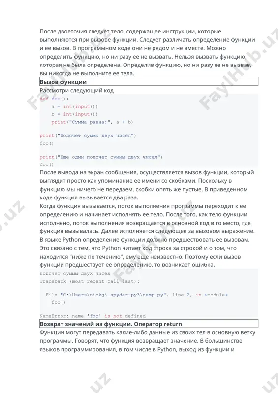тры (еще их называют аргументами функции). после двоеточия следует тело, содержащее инструкции, которые выполняются при вызове функции. следует различать определение функции и ее вызов. в программном коде они не рядом и не вместе. можно определить функцию, но ни разу ее не вызвать. нельзя вызвать функцию, которая не была определена. определив функцию, но ни разу ее не вызвав, вы никогда не выполните ее тела. вызов функции рассмотри следующий код def foo(): a = int(input()) b = int(input()) print("сумма равна:", a + b) ​ print("подсчет суммы двух чисел") foo() ​ print("еще один подсчет суммы двух чисел") foo() после вывода на экран сообщения, осуществляется вызов функции, который выглядит просто как упоминание ее имени со скобками. поскольку в функцию мы ничего не передаем, скобки опять же пустые. в приведенном коде функция вызывается два раза. когда функция вызывается, поток выполнения программы переходит к ее определению и начинает исполнять ее тело. после того, как тело функции …