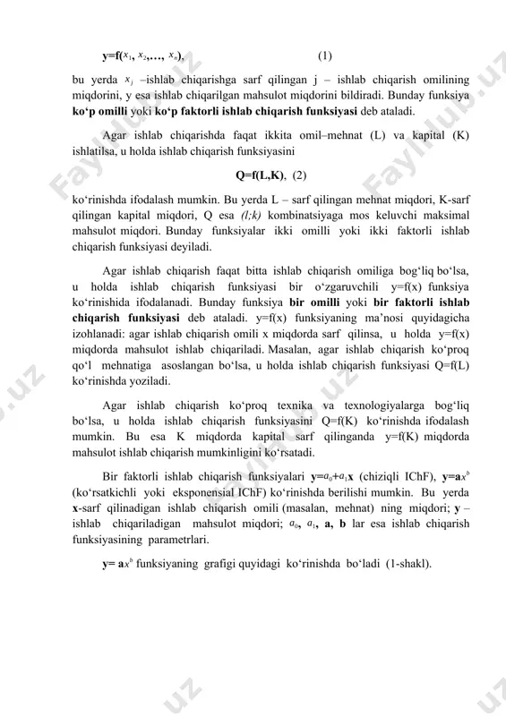 at miqdori, k-sarf qilingan kapital miqdori, q esa (l;k) kombinatsiyaga mos keluvchi maksimal mahsulot miqdori. bunday funksiyalar ikki omilli yoki ikki faktorli ishlab chiqarish funksiyasi deyiladi. agar ishlab chiqarish faqat bitta ishlab chiqarish omiliga bog‘liq bo‘lsa, u holda ishlab chiqarish funksiyasi bir o‘zgaruvchili y=f(x) funksiya ko‘rinishida ifodalanadi. bunday funksiya bir omilli yoki bir faktorli ishlab chiqarish funksiyasi deb ataladi. y=f(x) funksiyaning ma’nosi quyidagicha izohlanadi: agar ishlab chiqarish omili x miqdorda sarf qilinsa, u holda y=f(x) miqdorda mahsulot ishlab chiqariladi. masalan, agar ishlab chiqarish ko‘proq qo‘l mehnatiga asoslangan bo‘lsa, u holda ishlab chiqarish funksiyasi q=f(l) ko‘rinishda yoziladi. agar ishlab chiqarish ko‘proq texnika va texnologiyalarga bog‘liq bo‘lsa, u holda ishlab chiqarish funksiyasini q=f(k) ko‘rinishda ifodalash mumkin. bu esa k miqdorda kapital sarf qilinganda y=f(k) miqdorda mahsulot ishlab chiqarish mumkinligini ko‘rsatadi. bir faktorli ishlab chiqarish funksiyalari y=+x (chiziqli ichf), y=a (ko‘rsatkichli yoki eksponensial ichf) ko‘rinishda berilishi mumkin. bu yerda x-sarf qilinadigan ishlab chiqarish …