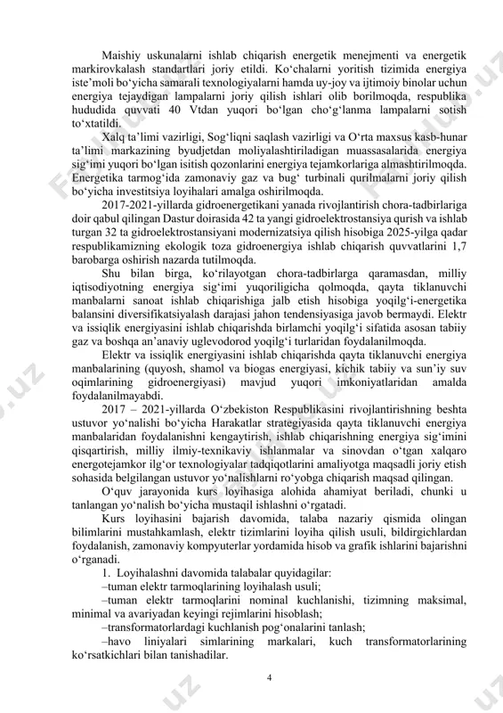 nikaviy ishlanmalar va sinovdan o‘tgan xalqaro energotejamkor ilg‘or texnologiyalar tadqiqotlarini amaliyotga maqsadli joriy etish sohasida belgilangan ustuvor yo‘nalishlarni ro‘yobga chiqarish maqsad qilingan. o‘quv jarayonida kurs loyihasiga alohida ahamiyat beriladi, chunki u tanlangan yo‘nalish bo‘yicha mustaqil ishlashni o‘rgatadi. kurs loyihasini bajarish davomida, talaba nazariy qismida olingan bilimlarini mustahkamlash, elektr tizimlarini loyiha qilish usuli, bildirgichlardan foydalanish, zamonaviy kompyuterlar yordamida hisob va grafik ishlarini bajarishni o‘rganadi. 1. loyihalashni davomida talabalar quyidagilar: –tuman elektr tarmoqlarining loyihalash usuli; –tuman elektr tarmoqlarini nominal kuchlanishi, tizimning maksimal, minimal va avariyadan keyingi rejimlarini hisoblash; –transformatorlardagi kuchlanish pog‘onalarini tanlash; –havo liniyalari simlarining markalari, kuch transformatorlarining ko‘rsatkichlari bilan tanishadilar. 2. elektr o‘zgarish liniyalarining o‘tkazuvchanlik qobiliyatini aniqlashni, transformatorlarning yuklash qobiliyatini aniqlash, variantlarni texnik–iqtisodiy qiyoslash usulini o‘rganishni, transformator pog‘onalarini tanlashni, kompyuterlarda dasturlar tuzishni va kerakli hisoblarni bajarishni o‘rganishlari kerak. 3. ijobiy tomoni: –kuch transformatorlari, kompensasiya qurilmalarining quvvatini, elektr uzatish liniyalarining simlarini tanlashda, tuman elektr tarmoqlarini optimal variantlarini tanlash yo‘lini ahtarish; –zamonaviy kompyuter …
