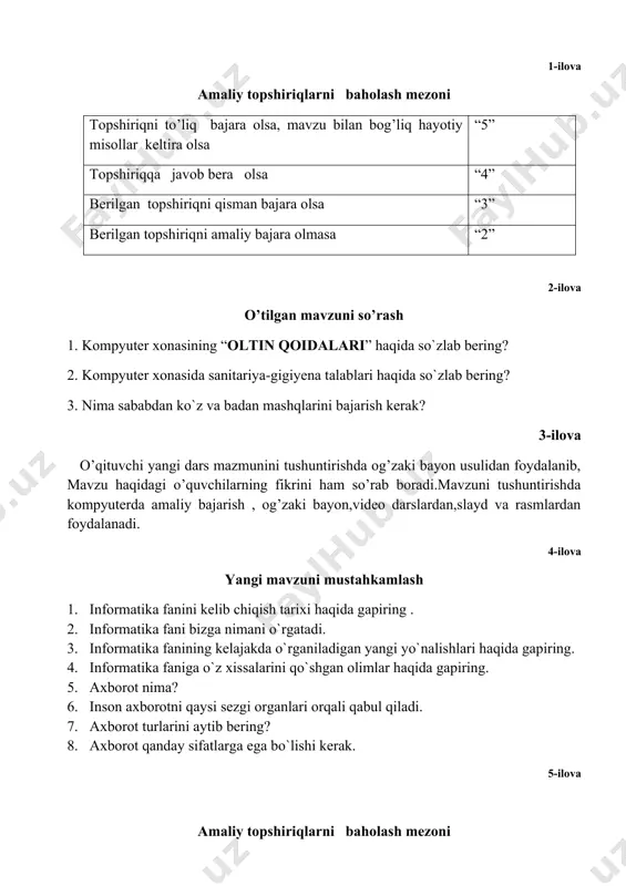 hiriqlarni baholash mezoni topshiriqni to’liq bajara olsa, mavzu bilan bog’liq hayotiy misollar keltira olsa “5” topshiriqqa javob bera olsa “4” berilgan topshiriqni qisman bajara olsa “3” berilgan topshiriqni amaliy bajara olmasa “2” 6-ilova uy ishi 1.nuqtalar o`rnini tushirib qoldirilgan so`zlar bilan to`ldiring; · informatika atamasi … va …so`zlaridan kelib chiqqan. · informatika fani ……. usullarini o`rgatuvchi fan. · informatika fanini o`rganishda … asosiy ashyo hisoblansa, … asosiy quroldir. · insonlar kundalik hayotida atrof muhitdan turli ko`rinishdagi … qabul qiladilar.ular axborotni …….. kabi sezgi organlari yordamida qabul qiladilar.aniqlik,to`liqlik,tushunarlilik va ishonchlilik – bular axborotning … deyiladi. 1-mavzu.informatika fani haqida.axborot va raqamli texnologiya. reja. 1. informatika fanini kelib chiqish tarixi. 2. informatika fani bizga nimani o`rgatadi. 3. axborot va uning turlari. 4. axborot sifatlari. informatika fan sifatida xx asrning 50-yillarida fransiyada asos solingan.”informatika” atamasi fransuzcha informatique va avtomatique so`zlaridan tashkil topgan. bu davrda amerika va janubiy evropa mamlakatlariga inson imkoniyatlaridan bir necha pog`ona …