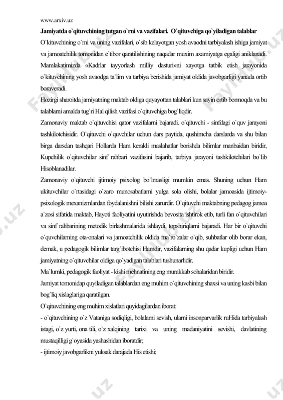kupligi uchun ham jamiyatning o`qituvchilar oldiga qo`yadigan talablari tushunarlidir. ma`lumki, pedagogik faoliyat - kishi mehnatining eng murakkab sohalaridan biridir. jamiyat tomonidap quyiladigan talablardan eng muhim o`qituvchining shaxsi va uning kasbi bilan bog`liq xislaglariga qaratilgan. o`qituvchining eng muhim xislatlari quyidagilardan iborat: - o`qituvchining o`z vataniga sodiqligi, bolalarni sevish, ularni insonparvarlik ruhida tarbiyalash istagi, o`z yurti, ona tili, o`z xalqining tarixi va uning madaniyatini sevishi, davlatining mustaqilligi g`oyasida yashashidan iboratdir; - ijtimoiy javobgarlikni yuksak darajada his etishi; - oliyjanobligi, aqli, farosati, ma`naviy pokligi, ma`naviyat va ma`rifat buyicha yuksak maqsadlarni bolalarga singdirib borishi; o`zini qo`lga ola bilish, sabr-toqatli, bardam, matonatliligidir. jamiyatning o`qituvchi oldiga qo`yadigan asosiy talablari quyidagilardir: - shaxsni ma`naviy va ma`rifiy tomonidan tarbiyalashning, milliy uyg`onish mafko`rasining hamda umuminsoniy boyliqlarning. mohiyatini bilishi, bolalarni mustaqillik g`oyalariga sodiqlik ruhida tarbiyalashi, o`z vatani tabiatga va oilasiga bo`lgan muhabbati; - keng bilimga ega bo`lishi, turli bilimlardan xabardor bo`lishi; - yosh va pedagogik psixologiya, ijgimoiy psixologaya va pedagogika, …