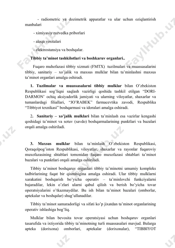 a’minot organlarining operativ ishlashiga bog’liq. mulklar bilan bevosita tovar operatsiyasi uchun boshqaruv organlari tasarufida va ixtiyorida tibbiy ta’minotning turli muassasalari mavjud. bularga apteka (dorixona) omborlari, aptekalar (dorixonalar), “tibbiyot texnikasi” omborlari va magazinlari kiradi. tibbiy ta’minot muassasasi quyidagilarni amalgam oshiradi: - kelib tushayotgan mulklarni qabul qiladi va xujjatlashtiradi; - mulklarni saqlash, o’zining boshqaruv organi farmoyishiga (ko’rsatmasiga) asosan fuqaro muhofazasi tibbiy xizmati (fmtx) tuzilmalari va muassasalariga mulklarni berish; - saqlanayotgan mulklarni hisobga olish va ularni siljishi haqida o’z vaqtida hisobot berish. tibbiy ta’minot organlari va muassasalarining xar biri tibbiy ta’minotni tashkillash bo’yicha kerakli hisoblash va rejalash xujjatlarini ishlab chiqadi. fuqaro muhofazasi tibbiy xizmati (fmtx) tuzilmalari va muassasalarini tibbiy mulklar bilan ta’minlash tegishli boshqaruv organiga yuklatiladi. tibbiy mulklar bilan ta’minlash manbalari. tinchlik davridagi sog’liqni saqlash tizimidagi mavjud tibbiy ta’minot organlari va muassasalarining strukturasi urush davridagi fuqaro muxofazasi tibbiy xizmati fuqaro muhofazasi tibbiy xizmati (fmtx) tizimida xam to’liq saqlanadi. fuqaro muhofazasi tibbiy xizmati (fmtx) …