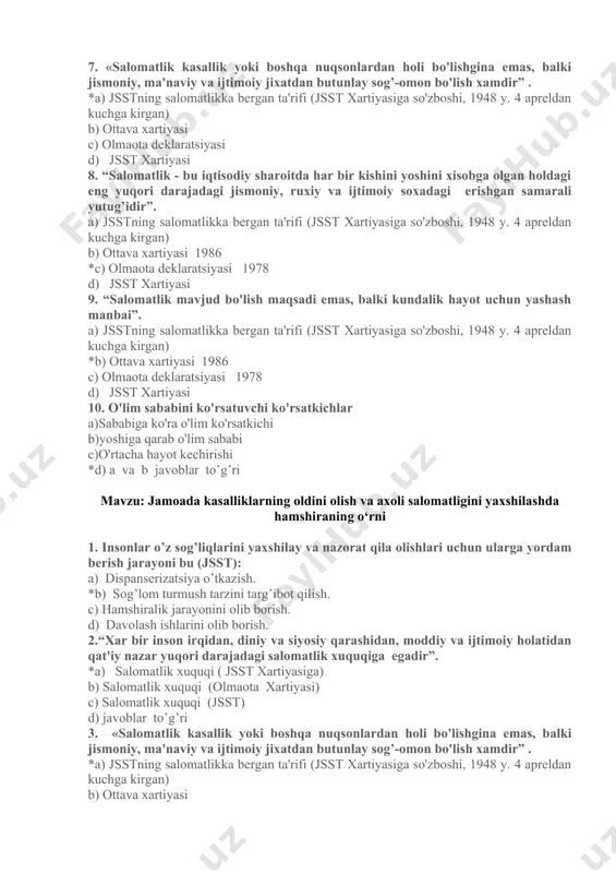 nlar d) javoblar to’g’ri 5. reabilitatsiyani o'tkazish: a) kasalliklarni oldini olish *b) qayta tiklash c) sog’lomlashtirish o’tkazish d) javoblar to’g’ri 6. aholining tabiiy ko’payishi ko’rsatkichi: a) bir yilda 1000 kishilik aholiga bo’lgan tug’ilishlar miqdori *b) tug’ilish va o’lim miqdorlari umumiy koeffisiyentlarining ayirmasi c) muayyan bir vaqtda tug’ilish va o’lim sonidan kelib chiqqan holda aholining harakatlanishi d) javoblar to’g’ri 7. «salomatlik kasallik yoki boshqa nuqsonlardan holi bo'lishgina emas, balki jismoniy, ma'naviy va ijtimoiy jixatdan butunlay sog’-omon bo'lish xamdir” . *a) jsstning salomatlikka bergan ta'rifi (jsst xartiyasiga so'zboshi, 1948 y. 4 apreldan kuchga kirgan) b) ottava xartiyasi c) olmaota deklaratsiyasi d) jsst xartiyasi 8. “salomatlik - bu iqtisodiy sharoitda har bir kishini yoshini xisobga olgan holdagi eng yuqori darajadagi jismoniy, ruxiy va ijtimoiy soxadagi erishgan samarali yutug’idir”. a) jsstning salomatlikka bergan ta'rifi (jsst xartiyasiga so'zboshi, 1948 y. 4 apreldan kuchga kirgan) b) ottava xartiyasi 1986 *c) olmaota deklaratsiyasi 1978 d) jsst xartiyasi …