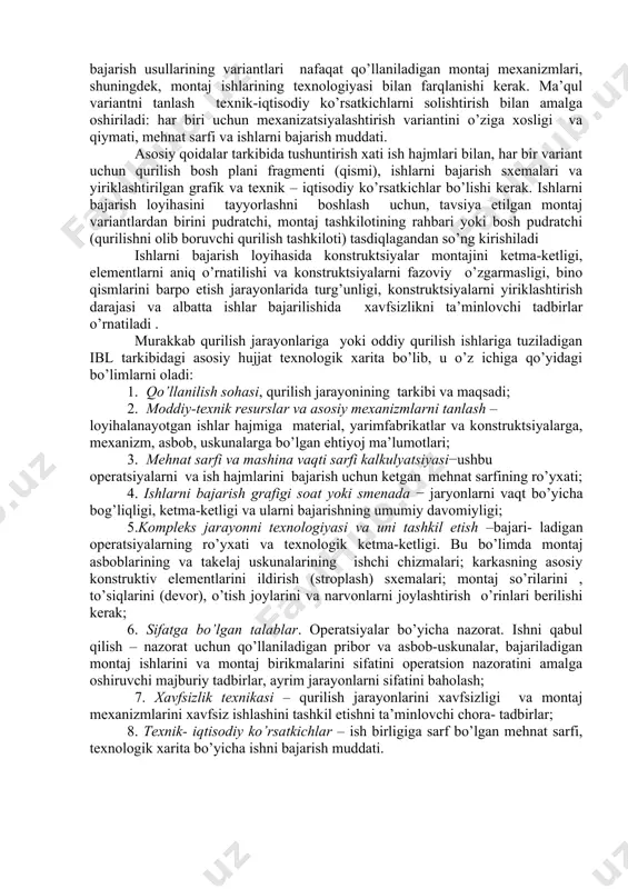 ishlab chiqiladi. yig’ma konstruktsiyalarni montaj qilish iblning tarkibiga qo’yidagilar kiradi: • ob’ekt bo’yicha ishlarni bajarish kalendarь grafigi (smenali, soatli), ishchi kadrlar va mexanizmlarga bo’lgan talab grafigi bilan birgalikda. • ushbu ish turiga qurilish bosh plani, kerakli kranlarni joylashtirilishi, ularning harakat yo’llari , omborlar xo’jaligini tashkil etish va maydon ichidagi ruxsat etilgan harakat zonalari ; • ishlarni bajarish usullari va sxemalari, kerak bo’lgan paytda ishlarni bajarish texnologik xaritasi albatta bajariladigan va nazorat qilinadigan geodezik ishlar; • ishlarni bajarish loyihasi bo’yicha texnika-iqtisodiy ko’rsatkichlar; • iblda qabul qilingan yechimlarga ko’ra kerakli izohlar va asoslar bilan tushuntirish xati. bino karkasi montajining ishlarini bajarish loyihasi asosiy qoidalarni aniqlashdan boshlanadi (ishlarning umumiy kontseptsiyasi), u o’z ichiga montaj usullari , kerakli montaj uskunalari va ishlarni bajarish muddatini oladi. ishlarni bajarishning bu asosiy qoidalari loyihaning buyurtmachisi (qurilish yoki montaj tashkiloti) bilan kelishiladi. bu kelishuvlar tavsiya etilgan loyihadagi konstruktsiyalarni ishchi chizmalariga asoslangan bo’lishi kerak, iblda ularni o’ziga xosligi va …
