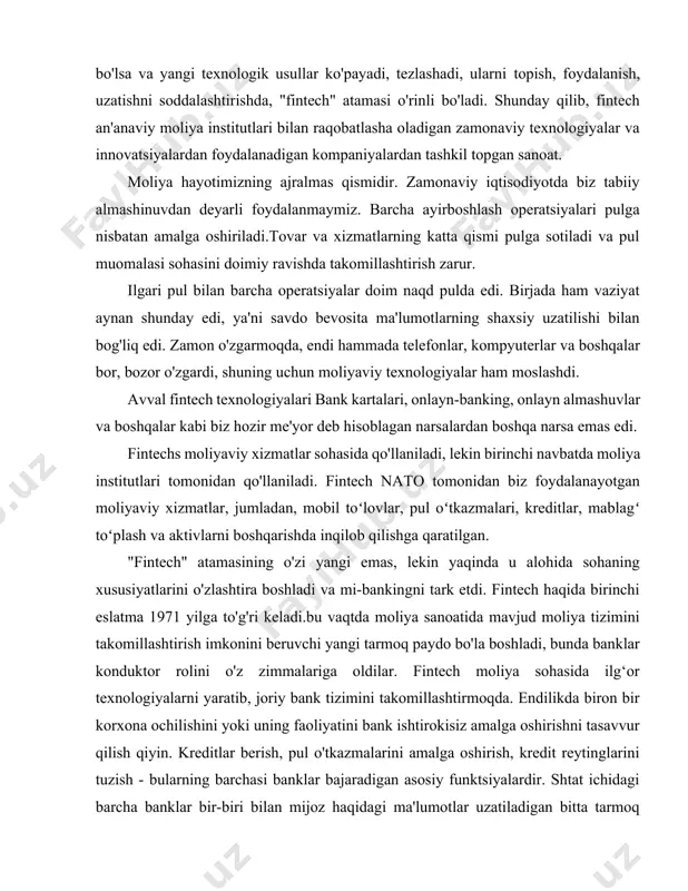 ashdi. avval fintech texnologiyalari bank kartalari, onlayn-banking, onlayn almashuvlar va boshqalar kabi biz hozir me'yor deb hisoblagan narsalardan boshqa narsa emas edi. fintechs moliyaviy xizmatlar sohasida qo'llaniladi, lekin birinchi navbatda moliya institutlari tomonidan qo'llaniladi. fintech nato tomonidan biz foydalanayotgan moliyaviy xizmatlar, jumladan, mobil toʻlovlar, pul oʻtkazmalari, kreditlar, mablagʻ toʻplash va aktivlarni boshqarishda inqilob qilishga qaratilgan. "fintech" atamasining o'zi yangi emas, lekin yaqinda u alohida sohaning xususiyatlarini o'zlashtira boshladi va mi-bankingni tark etdi. fintech haqida birinchi eslatma 1971 yilga to'g'ri keladi.bu vaqtda moliya sanoatida mavjud moliya tizimini takomillashtirish imkonini beruvchi yangi tarmoq paydo bo'la boshladi, bunda banklar konduktor rolini o'z zimmalariga oldilar. fintech moliya sohasida ilg‘or texnologiyalarni yaratib, joriy bank tizimini takomillashtirmoqda. endilikda biron bir korxona ochilishini yoki uning faoliyatini bank ishtirokisiz amalga oshirishni tasavvur qilish qiyin. kreditlar berish, pul o'tkazmalarini amalga oshirish, kredit reytinglarini tuzish - bularning barchasi banklar bajaradigan asosiy funktsiyalardir. shtat ichidagi barcha banklar bir-biri bilan mijoz haqidagi …