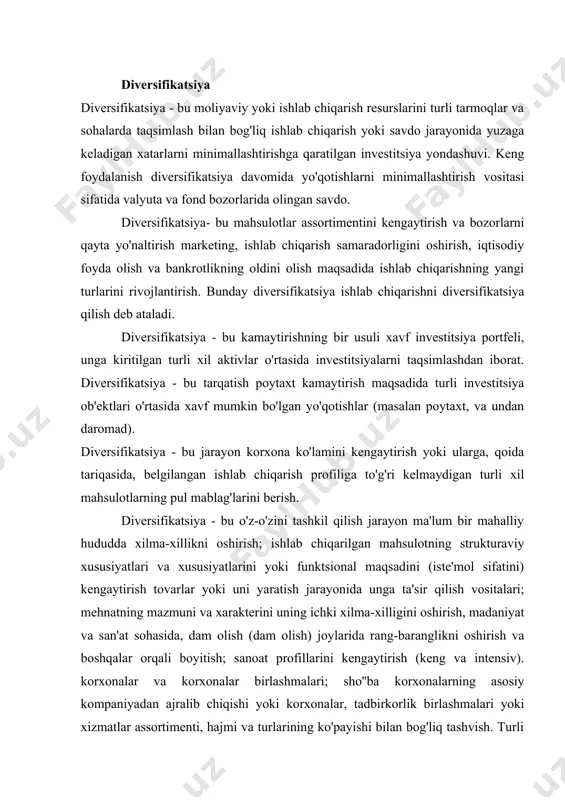 oyitish; sanoat profillarini kengaytirish (keng va intensiv). korxonalar va korxonalar birlashmalari; sho''ba korxonalarning asosiy kompaniyadan ajralib chiqishi yoki korxonalar, tadbirkorlik birlashmalari yoki xizmatlar assortimenti, hajmi va turlarining ko'payishi bilan bog'liq tashvish. turli xillikni o'zgartirish va barqarorlashtirish haqidagi fan diatropikdir (yu. v. chaykovskiy). diversifikatsiya - bu marketing qarori, kompaniya uning uchun yangiligini bildiruvchi strategiya bozor, tarkibiga kiritish ishlab chiqarish dasturi korxonaning oldingi faoliyat sohasi bilan bevosita aloqasi bo'lmagan mahsulotlar. diversifikatsiya - bu tarqatish investitsiya fondi tizimli bo'lmagan riskni minimallashtirish uchun turli xil risklar, daromadlar va korrelyatsiyalarga ega qimmatli qog'ozlar o'rtasida. diversifikatsiya xavfni kamaytirish usuli sifatida "boshqacha" + yuzma-yuz"do") - ishlab chiqarish samaradorligini oshirish, iqtisodiy foyda olish va bankrotlikning oldini olish uchun mahsulot turlarini kengaytirish va sotish bozorlarini qayta yo'naltirish, ishlab chiqarishning yangi turlarini o'zlashtirish. bunday diversifikatsiya ishlab chiqarishni diversifikatsiya qilish deb ataladi. qiymatlar diversifikatsiyaning eng katta samarasiga investitsiya portfeliga turli toifalar, tarmoqlar, hududlar aktivlarini qo'shish orqali erishiladi, shunda bitta aktivning qiymatining …