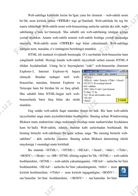 ahifaga kiritilishi lozim bo‘lgan yana bir element – web-sahifa nomi bo‘lib, nom kiritish uchun tegi qo‘llaniladi. web-sahifada bu teg bir marta ishlatiladi. web-sahifa nomi web-brauzerning sarlavha satrida aks etib, web-sahifaning o‘zida ko‘rinmaydi. shu sababli uni web-sahifaning istalgan joyiga yozish mumkin. ammo web-sahifa nomini web-sahifa boshiga yozish maqsadga muvofiq. web-sahifa nomi tegi bilan yakunlanadi. web-sahifaga istalgan nom, masalan, o‘z ismingizni berishingiz mumkin. html tili muttasil rivojlanib bormoqda. o‘z navbatida web-brauzerlar ham yangilanib turibdi. hozirgi kunda web-sahifa tayyorlash uchun asosan html-4 tilidan foydalaniladi. uning ba’zi buyruqlarini “eski” web-brauzerlar (internet explorer-3, internet explorer-4) bajara olmaydi. bundan tashqari turli web-brauzerlar, masalan, internet explorer va netscape ham bir biridan bir oz farq qiladi. shu sababli bitta html-hujjat turli web-brauzerlarda biror farq bilan aks etishi mumkin. eng sodda web-sahifa faqat matndan iborat bo‘ladi. biz ham web-sahifa tayyorlashni unga matn joylashtirishdan boshlaymiz. buning uchun windowsning bloknot matn muharririni ishga tushiramiz (boshqa matn muharriridan foydalansa ham bo‘ladi). web-sahifa, …