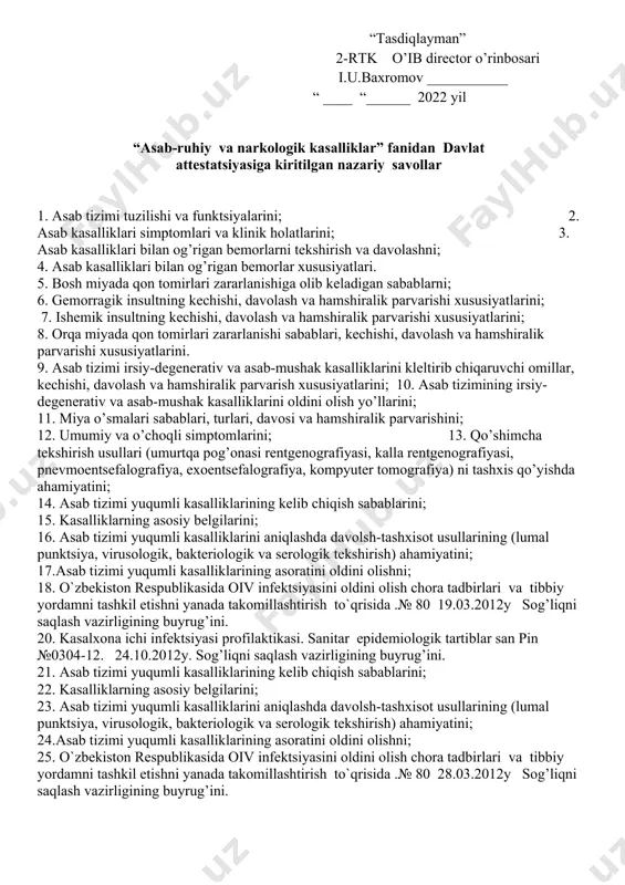 zararlanishiga olib keladigan sabablar. 28. gemorragik insultning kechishi, davolash va hamshiralik parvarishi xususiyatlari. 29. ishemik insultning kechishi, davolash va hamshiralik parvarishi xususiyatlari. 30. orqa miyada qon tomirlari zararlanishi sabablari, kechishi, davolash va hamshiralik parvarishi xususiyatlari. 31. bosh va orqa miyada qon aylanishi buzilishi asortlarining reabilitatsiyda patronaj hamshirasining roli. 32. asab tizimi o’smalarida hamshiralik ishi. 33. bosh miya absessida hamshiralik ishi. 34. miya parazitar kasalliklarida hamshiralik ishi. 35. markaziy asab tizimi shikastlarida hamshiralik ishi. 36. vegetativ asab ksalliklarida hamshiralik ishi. 37.asab tizimining kasbga aloqador kasalliklari va zaharlanish hollarida hamshiralik ishi. “tasdiqlayman” 2-rtk o’ib director o’rinbosari i.u.baxromov ___________ “ ____ “______ 2022 yil “asab-ruhiy va narkologik kasalliklar” fanidan davlat attеstatsiyasiga kiritilgan amaliy savollar 1. nevrologik bemorlarni qabul qilish. 2. nevrlogik statusni tekshirish va baholash. 3. pay reflekslarini tekshirish. 4. bemorlarni asbob-uskunalar yordamida tekshirish usullari (exoensefalografiya, elektroensefalografiya, komp’yuter tomografiya)ni o’tkazishda hamshiraning tutgan o’rni. 5. asab kasalliklari bilan og’rigan bemorlarni parvarishlash (ovqatlantirish, yotoq yaralarni …