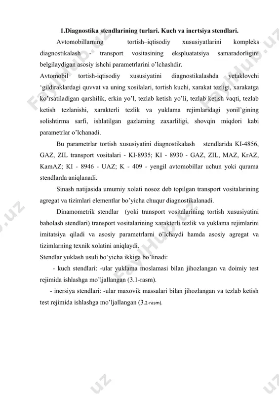 h kuchi, ularning aylanish tezligi, transmissiya qarshiligi va yonil’gi sarfini to’’gri uzatmada, berilgan barqaror yuklama va tezlik rejimlarida, maksimal buralish momenti va dvigatelning maksimal quvvati rejimlarida o’lchaydilar. kuchlar orqali tortish xususiyatlarini tekshiruvchi stendlar ko’p tarqalgan bo’lib, ular quvvat ko’rsatkichlari bilan bir qatorda avtomobilning yonil’gi iqtisodiy ko’rsatkichlarini ham aniqlashga imkon beradi. bu jihozlar 2 ta barabandan (3.2-rasm) bitta yoki 2 ta bir juft barabandan tuzilgan bo’lib, ulardan biri yuklovchi qurilmaga ulangan bo’ladi. hozirgi vaqtda yuklovchi qurilmaning gidravlik va induksion tormozli turlari keng tarqalgan. тortish xususiyatlarini belgilovchi 4819m modelli stend quyidagilarni o’lchaydi: -tezlikni; tortish xususiyatlari va ‘gildirakdagi quvvatni; tezlanish vaqti va tezlanishning kerakli uzatmadagi intervalini; dvigatelning optimal sozlanganligini. тexnik ma’lumotlar: 1.o’lchash intervali (oraliqi); -avtomobilning tezligi, km(soat 10....100 -avtomobil qildiragidagi quvvat, kvt (o.k) 20....200 (27,2...272) -tezlanish vaqti, s 0...99,9 -’gildirakdagi tortish kuchi, kn 2...20 2.yuklanish beruvchi qurilmaning turi – elektrodinamikli, havo bilan sovutiladigan qurilma. 3.stend parametrlari: -bitta rolikka tushadigan maksimal vertikal yuklanish,kn 20 …