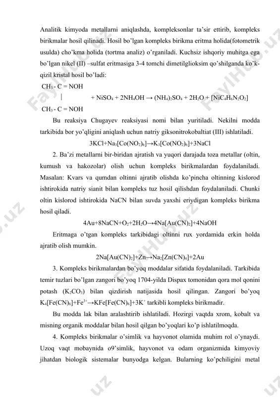 a toza metallar (oltin, kumush va hakozolar) olish uchun kompleks birikmalardan foydalaniladi. masalan: kvars va qumdan oltinni ajratib olishda ko’pincha oltinning kislorod ishtirokida natriy sianit bilan kompleks tuz hosil qilishdan foydalaniladi. chunki oltin kislorod ishtirokida nacn bilan suvda yaxshi eriydigan kompleks birikma hosil qiladi. 4au+8nacn+o2+2h2o→4na[au(cn)2]+4naoh eritmaga o’tgan kompleks tarkibidagi oltinni rux yordamida erkin holda ajratib olish mumkin. 2na[au(cn)2]+zn→na2[zn(cn)4]+2au 3. kompleks birikmalardan bo’yoq moddalar sifatida foydalaniladi. tarkibida temir tuzlari bo’lgan zangori bo’yoq 1704-yilda dispax tomonidan qora mol qonini potash (k2co3) bilan qizdirish natijasida hosil qilingan. zangori bo’yoq k4[fe(cn)6]+fe3+→kfe[fe(cn)6]+3k+ tarkibli kompleks birikmadir. bu modda lak bilan aralashtirib ishlatiladi. hozirgi vaqtda xrom, kobalt va misning organik moddalar bilan hosil qilgan bo’yoqlari ko’p ishlatilmoqda. 4. kompleks birikmalar o’simlik va hayvonot olamida muhim rol o’ynaydi. uzoq vaqt mobaynida o9’simlik, hayvonot va odam organizmida kimyoviy jihatdan biologik sistemalar bunyodga kelgan. bularning ko’pchiligini metal organik birikmalar tashkil qiladi. tirik organizmlarda uchraydigan eng sodda komplekslar metallarning aminokislotalar bilan …