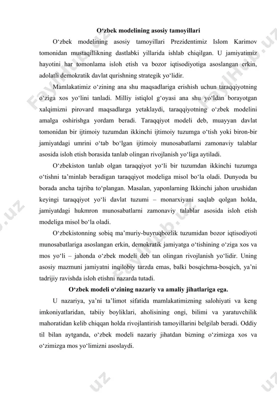 , bilimi va yaratuvchilik mahoratidan kelib chiqqan holda rivojlantirish tamoyillarini belgilab beradi. oddiy til bilan aytganda, o‘zbek modeli nazariy jihatdan bizning o‘zimizga xos va o‘zimizga mos yo‘limizni asoslaydi. amaliy faoliyat dasturi sifatida esa bu model islohotlarning huquqiy negizini yaratish va mustahkamlashga qaratilgan aniq siyosatni bugungi sivilizatsiya sharoitida qanday yuritish yo‘lyo‘riqlarini tavsiya etadi. uning amaliy jihati boshqaruv, tashkilotchilik ishlari va aniq ijro mexanizmini o‘zida aks ettiradigan va ularning ijrosini ta’minlaydigan farmonlar, qarorlar, davlat dasturlarini qabul qilishni hamda investitsiya, soliq, moliya-kredit, iqtisodiy siyosatni amalga oshirishni nazarda tutadi. xo‘sh, o‘zbek modelining afzalliklari va asosiy ustuvor xususiyatlari nimalardan iborat? o‘zbekiston mustaqillikka erishgach, nafaqat o‘zining iqtisodiy taraqqiyot tamoyillarini, balki milliy davlatchilik asoslarini tiklash modelini ham ishlab chiqishi zarur edi. shu bilan birga, milliy qadriyatlar, xalqning o‘zligi va g‘ururini qayta tiklash, rivojlantirishni ham talab qiladi. bularning barchasi jamiyatning ijtimoiy-sinfiy tuzilmasini tubdan yangilash va mustaqillik g‘oyalarini amalga oshirish uchun mutlaqo yangicha fikrlab, yangicha ish yuritadigan kadrlarni tarbiyalash …