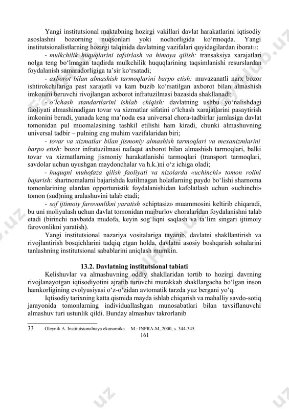 a saqlab turish alohida shaxslar yoki kichik guruhlar manfaatlari yo‘lida amalga oshirilmaydigan muayyan ijtimoiy inshootlar va ijtimoiy muassasalarni barpo etish va saqlab turish, chunki ulardan keladigan foyda hech qachon alohida shaxslar yoki kichik guruhlarga xarajatlarni to‘lay olmaydi, lekin ko‘pincha xarajatlarni katta jamiyatga ortiqcha to‘lashi mumkin32. ikki asrdan ortiq vaqt o‘tgan bo‘lishiga qaramay, mazkur tasnif davlat faoliyati sohalarining asosiy ma’nosini aks ettiradi. 32 smit a. issledovanie o prirode i bogatstve narodov. – m.: lekizdat, 1935, s. 231. 160 yangi institutsional maktabning hozirgi vakillari davlat harakatlarini iqtisodiy asoslashni bozorning nuqsonlari yoki nochorligida ko‘rmoqda. yangi institutsionalistlarning hozirgi talqinida davlatning vazifalari quyidagilardan iborat33: · mulkchilik huquqlarini tafsirlash va himoya qilish: transaksiya xarajatlari nolga teng bo‘lmagan taqdirda mulkchilik huquqlarining taqsimlanishi resurslardan foydalanish samaradorligiga ta’sir ko‘rsatadi; · axborot bilan almashish tarmoqlarini barpo etish: muvazanatli narx bozor ishtirokchilariga past xarajatli va kam buzib ko‘rsatilgan axborot bilan almashish imkonini beruvchi rivojlangan axborot infratuzilmasi bazasida shakllanadi; · o‘lchash standartlarini …