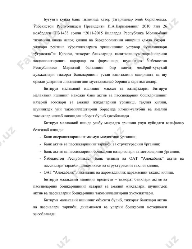 ктурасини таҳлил қилиш; · оат “алоқабанк” ликвидлик ва даромадлилик даражасини таҳлил қилиш. битирув малакавий ишининг предмети – тижорат банклари актив ва пассивларини бошқаришнинг назарий ва амалий жиҳатлари, шунингдек актив ва пассивларни бошқаришни такомиллаштириш хусусиятлари. битирув малакавий ишининг объекти бўлиб, тижорат банклари актив ва пассивлари таркиби, динамикаси ва уларни бошқариш методикаси ҳисобланади. битирув малакавий ишининг назарий-амалий аҳамияти. битирув малакавий ишида келтирилган назарий ва амалий аҳамиятга эга бўлган таклифлар ва тавсиялар киритилган. тадқиқотдаги маълумотлардан республика банк тизимини башқаришни такомиллаштириш дастурларини ишлаб чиқишда фойдаланиш мумкин. шунингдек, битрув малакавий ишида келтирилган тавсиялар ва таклифлар банк тизими соҳасида дастурлар ва қарорлар қабул қилишда хизмат қилиши мумкин. битирув малакавий ишининг таркибий тузилиши. битирув малакавий иши кириш, учта боб, хулоса ва таклифлар, фойдаланилган адабиётлар рўйхати ва иловалардан ташкил топган. кириш қисмида малакавий битирув иши мавзусининг долзарблиги кўрсатиб ўтилган, тадқиқотнинг мақсади ва вазифалари баён қилинган, унинг предмети ва объекти аниқланган, мавзунинг ўрганилганлик даражаси ва илмий жиҳатдан янгилиги асослаб …