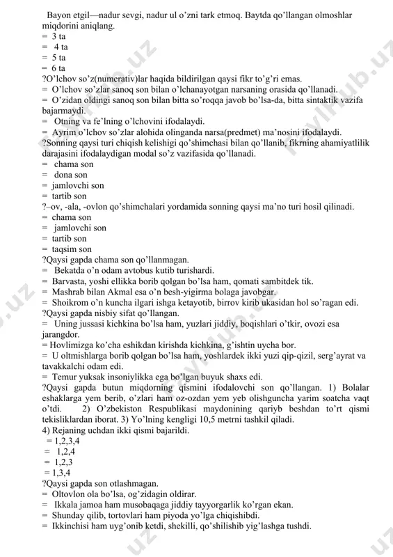artib son ?–ov, -ala, -ovlon qo’shimchalari yordamida sonning qaysi ma’no turi hosil qilinadi. = chama son = jamlovchi son = tartib son = taqsim son ?qaysi gapda chama son qo’llanmagan. = bekatda o’n odam avtobus kutib turishardi. = barvasta, yoshi ellikka borib qolgan bo’lsa ham, qomati sambitdek tik. = mashrab bilan akmal esa o’n besh-yigirma bolaga javobgar. = shoikrom o’n kuncha ilgari ishga ketayotib, birrov kirib ukasidan hol so’ragan edi. ?qaysi gapda nisbiy sifat qo’llangan. = uning jussasi kichkina bo’lsa ham, yuzlari jiddiy, boqishlari o’tkir, ovozi esa jarangdor. = hovlimizga ko’cha eshikdan kirishda kichkina, g’ishtin uycha bor. = u oltmishlarga borib qolgan bo’lsa ham, yoshlardek ikki yuzi qip-qizil, serg’ayrat va tavakkalchi odam edi. = temur yuksak insoniylikka ega bo’lgan buyuk shaxs edi. ?qaysi gapda butun miqdorning qismini ifodalovchi son qo’llangan. 1) bolalar eshaklarga yem berib, o’zlari ham oz-ozdan yem yeb olishguncha yarim soatcha vaqt o’tdi. 2) o’zbekiston respublikasi maydonining qariyb …