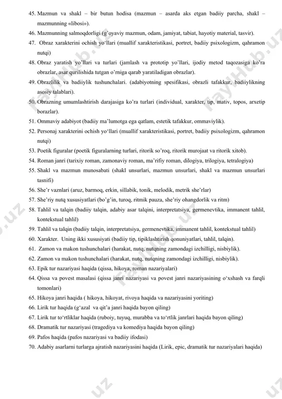hunchasi, romantizm, realizm, modernizm, postmodernizm). 36. ijodiy metod va yozuvchi uslubi (ijodiy metod tushunchasi, romantizm, realizm, modernizm, postmodernizm). 37. konflikt turlari haqida (shaxsiy(intim), oilaviy, qahramonlararo, xarakterlararo, qahramon va ijtimoiy konflikt). 38. konflikt turlari. kolliziya atamasi. (ijtimoiy, psixologik, shaxsiy-intim konfliktlar). 39. lafziy san’atlar (tarse, tajnis, ishtiqoq, qalb, zulqofiyatayn, takrir) 40. lirika haqida (intim lirika, personajli lirika, ijroviy lirika, avtopsixologik lirika). 41. lirik kompozisiya haqida ma’lumot (lirik kompozisiyaning zohiriy va botiniy elementlari, anaforik kompozisiya). 42. lirik qahramon (estetik did, g’oya, obraz, qahramon). 43. lirik tur va uning janrlari (gʻazal, ruboiy, tuyuq, qit’a, sonet, uchchanoq, qasida) 44. ma’naviy san’atlar (tashbeh, tazod, tanosub, tajohilul orif, mubolagʻa, tamsil, husni ta’lil, laffu nashr) 45. mazmun va shakl – bir butun hodisa (mazmun – asarda aks etgan badiiy parcha, shakl – mazmunning «libosi»). 46. mazmunning salmoqdorligi (g’oyaviy mazmun, odam, jamiyat, tabiat, hayotiy material, tasvir). 47. obraz xarakterini ochish yo‘llari (muallif xarakteristikasi, portret, badiiy psixologizm, qahramon nutqi) 48. …