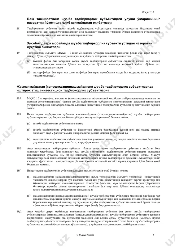 ўндириш имкониятига нисбатан аҳамиятли чеклашлар хусусияти ва даражасини (13-банд); (ii) унинг жамланадиган (консолидациялашадиган) ҳисоботига киритиладиган тузилган ташкилотлардаги улуши билан боғлиқ рисклар хусусияти ва ўзгаришини (14–17-бандлар); (iii) унинг шуъба тадбиркорлик субъектидаги улуши ўзгаришининг назоратни йўқотишга олиб келмайдиган оқибатларини (18-банд); ва (iv) ҳисобот даври мобайнида шуъба тадбиркорлик субъекти устидан назоратни йўқотиш оқибатларини (19-банд). 11 агар жамланган (консолидациялашган) молиявий ҳисоботларни тайёрлашда фойдаланиладиган шуъба тадбиркорлик субъектининг молиявий ҳисоботлари жамланган (консолидациялашган) молиявий ҳисоботлар санаси ёки давридан фарқ қиладиган сана ёки даврга тузилган бўлса (мҳхс 10 нинг б92 ва б93 бандларига қаранг), тадбиркорлик субъекти қуйидагиларни очиб бериши лозим: (1) мазкур шуъба тадбиркорлик субъекти молиявий ҳисоботларининг ҳисобот даври тугалланадиган санани; ва (2) бошқа сана ёки даврдан фойдаланиш сабабини. гуруҳ фаолияти ва пул маблағлари оқимларида назорат кучига эга бўлмаган улушлар 12 ҳисобот берувчи тадбиркорлик субъекти унинг учун муҳим бўлган, назорат кучига эга бўлмаган улушлари мавжуд бўлган шуъба тадбиркорлик субъектларининг ҳар бири бўйича қуйидаги маълумотларни очиб бериши лозим: (1) …