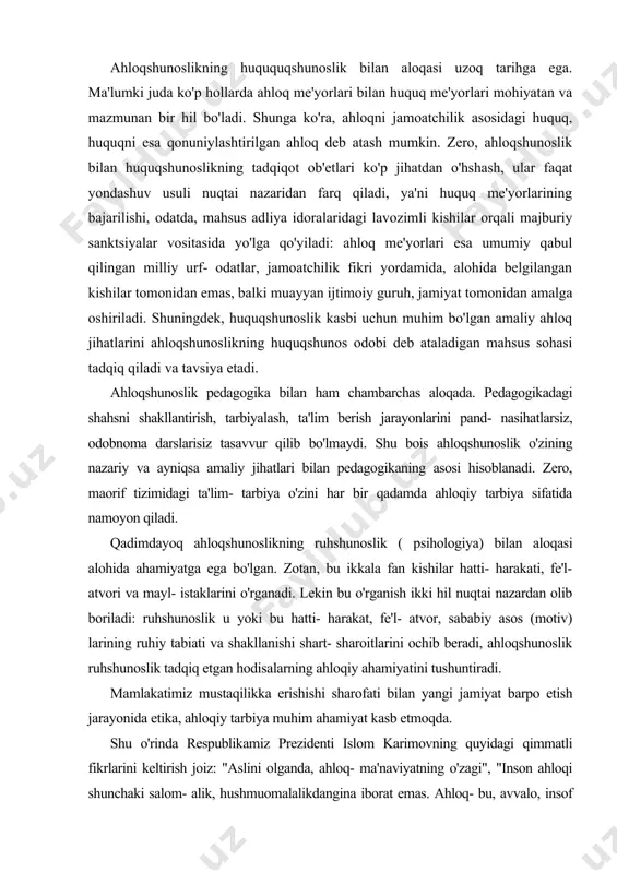 aorif tizimidagi ta'lim- tarbiya o'zini har bir qadamda ahloqiy tarbiya sifatida namoyon qiladi. qadimdayoq ahloqshunoslikning ruhshunoslik ( psihologiya) bilan aloqasi alohida ahamiyatga ega bo'lgan. zotan, bu ikkala fan kishilar hatti- harakati, fe'l- atvori va mayl- istaklarini o'rganadi. lekin bu o'rganish ikki hil nuqtai nazardan olib boriladi: ruhshunoslik u yoki bu hatti- harakat, fe'l- atvor, sababiy asos (motiv) larining ruhiy tabiati va shakllanishi shart- sharoitlarini ochib beradi, ahloqshunoslik ruhshunoslik tadqiq etgan hodisalarning ahloqiy ahamiyatini tushuntiradi. mamlakatimiz mustaqilikka erishishi sharofati bilan yangi jamiyat barpo etish jarayonida etika, ahloqiy tarbiya muhim ahamiyat kasb etmoqda. shu o'rinda respublikamiz prezidenti islom karimovning quyidagi qimmatli fikrlarini keltirish joiz: "aslini olganda, ahloq- ma'naviyatning o'zagi", "inson ahloqi shunchaki salom- alik, hushmuomalalikdangina iborat emas. ahloq- bu, avvalo, insof va adolat tuy`usi, iymon halollik degani". bu fikrlar, bir tomondan, eski tuzumdan qolgan ahloqsizlik ko'rinishlariga, loqayd qarovchilarga va ahloqshunoslikni engil- elpi, ikkinchi darajali fan sifatida tushunuvchilarga adolatli zarba bo'lsa, ikkinchi tomondan, …