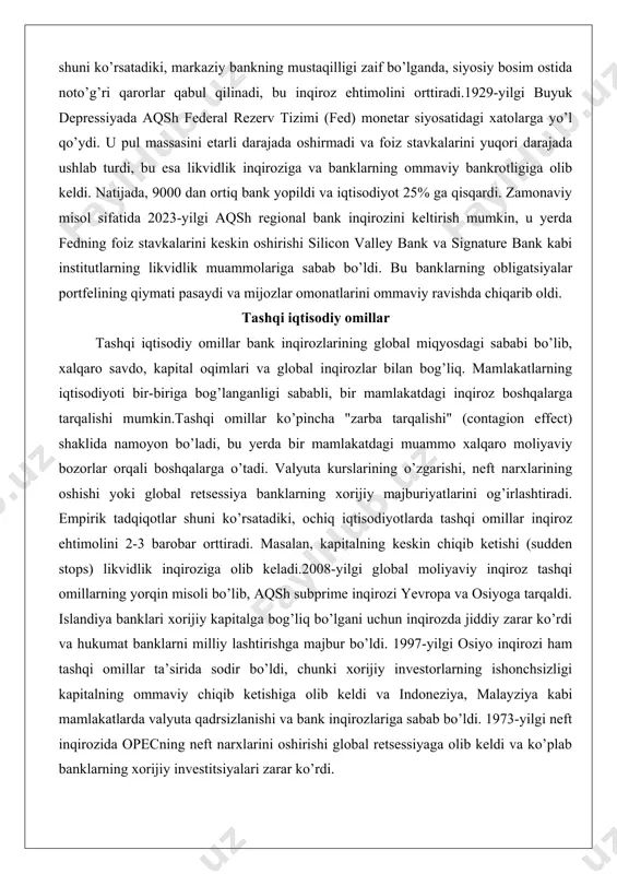 da chiqarib oldi. tashqi iqtisodiy omillar tashqi iqtisodiy omillar bank inqirozlarining global miqyosdagi sababi bo’lib, xalqaro savdo, kapital oqimlari va global inqirozlar bilan bog’liq. mamlakatlarning iqtisodiyoti bir-biriga bog’langanligi sababli, bir mamlakatdagi inqiroz boshqalarga tarqalishi mumkin.tashqi omillar ko’pincha "zarba tarqalishi" (contagion effect) shaklida namoyon bo’ladi, bu yerda bir mamlakatdagi muammo xalqaro moliyaviy bozorlar orqali boshqalarga o’tadi. valyuta kurslarining o’zgarishi, neft narxlarining oshishi yoki global retsessiya banklarning xorijiy majburiyatlarini og’irlashtiradi. empirik tadqiqotlar shuni ko’rsatadiki, ochiq iqtisodiyotlarda tashqi omillar inqiroz ehtimolini 2-3 barobar orttiradi. masalan, kapitalning keskin chiqib ketishi (sudden stops) likvidlik inqiroziga olib keladi.2008-yilgi global moliyaviy inqiroz tashqi omillarning yorqin misoli bo’lib, aqsh subprime inqirozi yevropa va osiyoga tarqaldi. islandiya banklari xorijiy kapitalga bog’liq bo’lgani uchun inqirozda jiddiy zarar ko’rdi va hukumat banklarni milliy lashtirishga majbur bo’ldi. 1997-yilgi osiyo inqirozi ham tashqi omillar ta’sirida sodir bo’ldi, chunki xorijiy investorlarning ishonchsizligi kapitalning ommaviy chiqib ketishiga olib keldi va indoneziya, malayziya kabi mamlakatlarda valyuta …