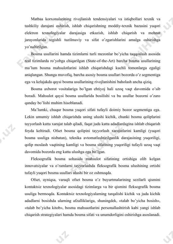 i yuqori bosma usullari ulushi bir oz oshmoqda. ofset, ayniqsa, varaqli ofset bosma o’z buyurtmalarining sezilarli qismini kontaktsiz texnologiyalar asosidagi tizimlarga va bir qismini fleksografik bosma usuliga bermoqda. kontaktsiz texnologiyalarning tarqalishi kichik va juda kichik adadlarni bosishda ularning afzalliklariga, shuningdek, «talab bo’yicha bosish», «talab bo’yicha kitob», bosma mahsuotlarini personallashtirish kabi yangi ishlab chiqarish strategiyalari hamda bosma sifati va unumdorligini oshirishga asoslanadi. ofset bosma raqamli ishchi oqimlarning (workflow) yanada keng joriy qilinishi va «kompyuter – bosma uskunasi» texnologiyasining yanada rivojlanishi barobarida etakchi bosma usuli maqomini saqlab qoladi. shuni ta’kidlash muhimki, ofset bosma usuli ulushining pasayishi barobarida alohida bosma usullarining nisbiy ulushi o’zgaradi. bosma axborot vositalariga bo’lgan ehtiyojning doimiy o’sib borishi tufayli ofset bosma usulida chiqariladigan bosma mahsulotlarining umumiy miqdori doimiy oshib boradi. elektron axborot vositalari bosma axborot vositalariga nisbatan yuqori rivojlanish sur’atlariga ega. istiqbolda bosma mediaga bo’lgan ehtiyoj ham sezilarli o’sadi. bu bosma tizimlarini qurishda va ishlab chiqarish konsepsiyalari va echimlarini …