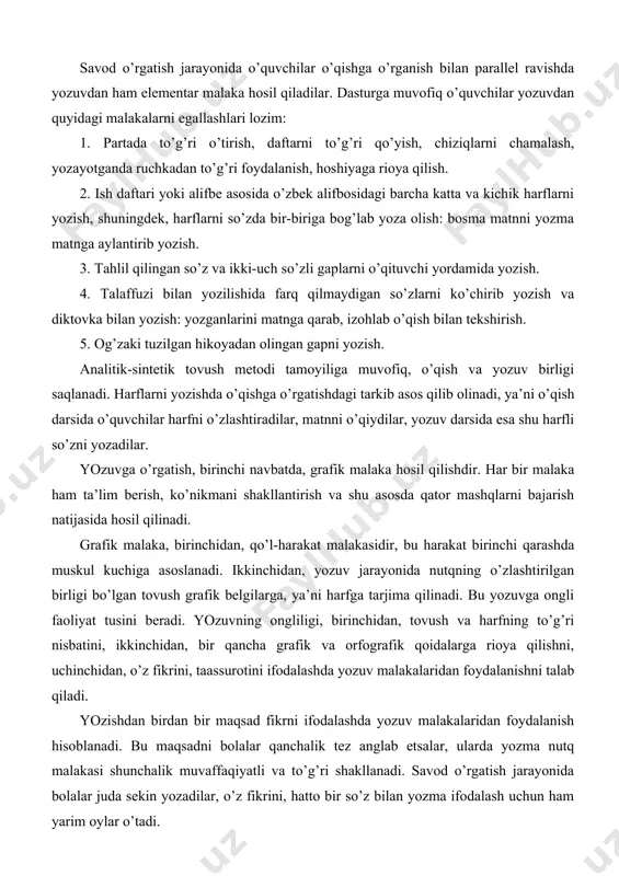 ing o’zlashtirilgan birligi bo’lgan tovush grafik belgilarga, ya’ni harfga tarjima qilinadi. bu yozuvga ongli faoliyat tusini beradi. yozuvning ongliligi, birinchidan, tovush va harfning to’g’ri nisbatini, ikkinchidan, bir qancha grafik va orfografik qoidalarga rioya qilishni, uchinchidan, o’z fikrini, taassurotini ifodalashda yozuv malakalaridan foydalanishni talab qiladi. yozishdan birdan bir maqsad fikrni ifodalashda yozuv malakalaridan foydalanish hisoblanadi. bu maqsadni bolalar qanchalik tez anglab etsalar, ularda yozma nutq malakasi shunchalik muvaffaqiyatli va to’g’ri shakllanadi. savod o’rgatish jarayonida bolalar juda sekin yozadilar, o’z fikrini, hatto bir so’z bilan yozma ifodalash uchun ham yarim oylar o’tadi. yozuv malakasi o’qish malakasi bilan uzviy bog’liqdir. bola yomon o’qisa, yozuvni egallashi qiyin bo’ladi, chunki bo’g’inlab o’qish malakasidan so’ng bo’g’inlab yozish malakasi shakllanadi. yozish va o’qish uchun bolaning umumiy nutqiy rivojlanishi katta ahamiyatga ega. keyinroq bolalarda o’z fikrini yozma ifodalash malakasi bir oz barqarorlashganda, bu malaka nutqqa, tafakkurga, fikrni ifodalash jarayoniga ham ijobiy ta’sir etadi. grafik malakani shakllantirishda quyidagi bosqichlar …