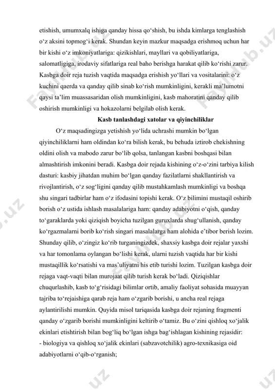 rning faqat eng asosiysi ustida rejada, albatta, ko‘rsatilishi shart bo‘lgan omil to‘g‘risida to‘xtalib o‘tamiz. ko‘zda tutilgan asosiy maqsad rejaning negizini tashkil etishi kerak, ya’ni unda nima ish bilan shug‘ullanish, kim bo‘lib etishish, umumxalq ishiga qanday hissa qo‘shish, bu ishda kimlarga tenglashish o‘z aksini topmog‘i kerak. shundan keyin mazkur maqsadga erishmoq uchun har bir kishi o‘z imkoniyatlariga: qizikishlari, mayllari va qobiliyatlariga, salomatligiga, irodaviy sifatlariga real baho berishga harakat qilib ko‘rishi zarur. kasbga doir reja tuzish vaqtida maqsadga erishish yo‘llari va vositalarini: o‘z kuchini qaerda va qanday qilib sinab ko‘rish mumkinligini, kerakli ma’lumotni qaysi ta’lim muassasaridan olish mumkinligini, kasb mahoratini qanday qilib oshirish mumkinligi va hokazolarni belgilab olish kerak. kasb tanlashdagi xatolar va qiyinchiliklar o‘z maqsadingizga yetishish yo‘lida uchrashi mumkin bo‘lgan qiyinchiliklarni ham oldindan ko‘ra bilish kerak, bu behuda iztirob chekishning oldini olish va mabodo zarur bo‘lib qolsa, tanlangan kasbni boshqasi bilan almashtirish imkonini beradi. kasbga doir rejada kishining o‘z-o‘zini tarbiya kilish …