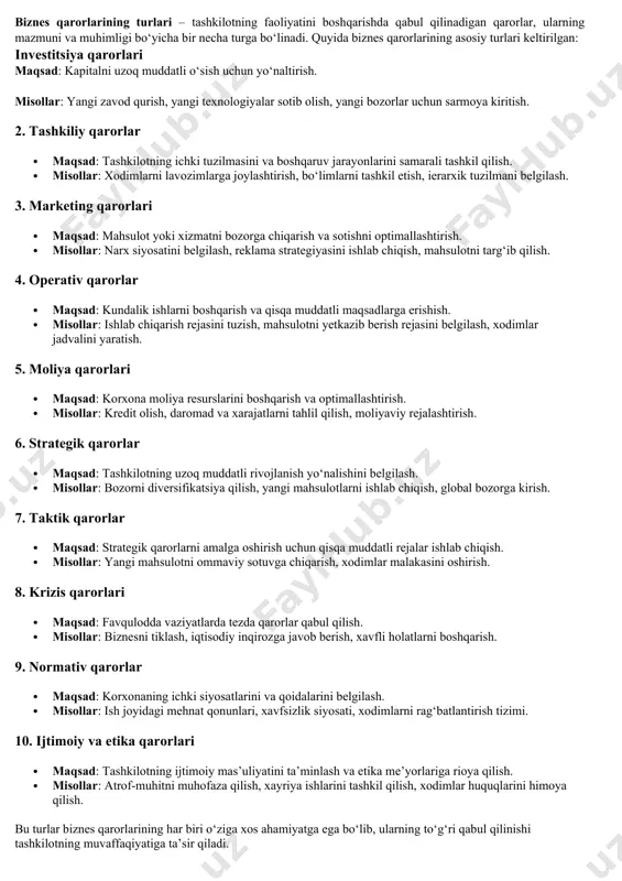 anlov qilish uchun ishlatiladigan mezonlar (masalan, samaradorlik, xarajatlar, vaqt va h.k.). 6. tanlov – muqobil variantlar orasidan eng maqbulini tanlash. 7. amalga oshirish rejasi – tanlangan qarorni qanday amalga oshirishni rejalashtirish. 8. nazorat va baholash – qarorning natijalari va samaradorligini kuzatish, kerak bo‘lsa, o‘zgarishlar kiritish. bu tarkibiy qismlar boshqaruv qarorlarining aniq, o‘ylangan va samarali bo‘lishini ta’minlashga yordam beradi. 10.biznes qarorlarining tasnifi biznes qarorlari – tashkilotning faoliyatini boshqarish va rivojlantirish uchun qabul qilinadigan qarorlar bo‘lib, ular turli yo‘nalishlarga qarab tasniflanadi. quyida biznes qarorlarining asosiy tasniflari keltirilgan: 1. strategik qarorlar · maqsadlar va yo‘nalishlar: tashkilotning uzoq muddatli rivojlanish yo‘nalishini belgilaydi. · misollar: yangi bozorni egallash, yangi mahsulotni ishlab chiqarish, qayta tashkil etish. 2. taktik qarorlar · o‘rta muddatli rejalashtirish: strategik qarorlar asosida aniq taktikalar ishlab chiqiladi. · misollar: reklama kampaniyasini o‘tkazish, vaqtinchalik ishlarni tashkil etish. 3. operativ qarorlar · kunlik faoliyatni boshqarish: har kuni yuzaga keladigan muammolarni hal qilish uchun qabul qilinadi. …