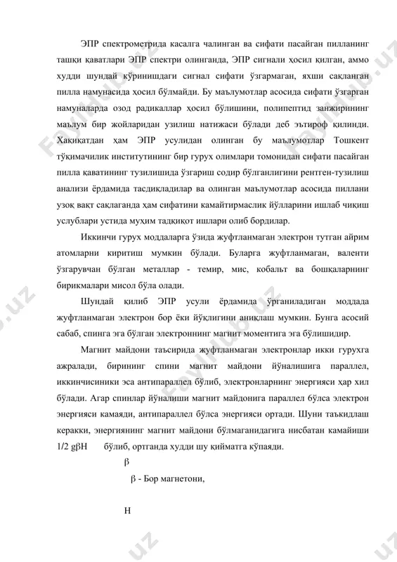 сақланган пилла намунасида ҳосил бўлмайди. бу маълумотлар асосида сифати ўзгарган намуналарда озод радикаллар ҳосил бўлишини, полипептид занжирининг маълум бир жойларидан узилиш натижаси бўлади деб эътироф қилинди. хақиқатдан ҳам эпр усулидан олинган бу маълумотлар тошкент тўқимачилик институтининг бир гурух олимлари томонидан сифати пасайган пилла қаватининг тузилишида ўзгариш содир бўлганлигини рентген-тузилиш анализи ёрдамида тасдиқладилар ва олинган маълумотлар асосида пиллани узоқ вақт сақлаганда ҳам сифатини камайтирмаслик йўлларини ишлаб чиқиш услублари устида муҳим тадқиқот ишлари олиб бордилар. иккинчи гурух моддаларга ўзида жуфтланмаган электрон тутган айрим атомларни киритиш мумкин бўлади. буларга жуфтланмаган, валенти ўзгарувчан бўлган металлар - темир, мис, кобальт ва бошқаларнинг бирикмалари мисол бўла олади. шундай қилиб эпр усули ёрдамида ўрганиладиган моддада жуфтланмаган электрон бор ёки йўқлигини аниқлаш мумкин. бунга асосий сабаб, спинга эга бўлган электроннинг магнит моментига эга бўлишидир. магнит майдони таъсирида жуфтланмаган электронлар икки гурухга ажралади, бирининг спини магнит майдони йўналишига параллел, иккинчисиники эса антипараллел бўлиб, электронларнинг энергияси ҳар хил бўлади. агар …