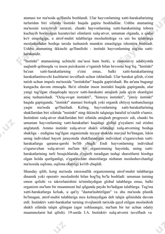 izmat qiladi - bu uning eng umumiy xususiyatlari. aqliy aks ettirish yo'naltiruvchi funktsiyani bajaradigan xatti-harakatlarning tuzilishida paydo bo'lishi va rivojlanishi munosabati bilan, xatti-harakatlarning asosiy xususiyatlari bilan qisqacha tanishish kerak. eng umumiy ma'noda xulq-atvor organizmning atrof-muhit bilan faol o'zaro ta'siri jarayoni sifatida tavsiflanadi. ushbu o'zaro ta'sirning yakuniy natijasi organizmning atrof-muhitga moslashishi, ushbu muhit talablariga va organizmning o'z ehtiyojlarini qondirishdir. harakat, yuqorida ta'kidlanganidek, organizmning atrof-muhit bilan faol o'zaro ta'sirining eng muhim ko'rinishlaridan biridir. xulq-atvorning ikkita asosiy shakli mavjud: tug'ma va individual ravishda o'zgaruvchan. "instinkt" atamasi xatti-harakatlarning bir turini tavsiflash uchun keng qo'llanila boshlandi. bu atama juda ko'p ma'noga ega, shuning uchun uni qo'llashning asosiy variantlarini qisqacha ta'riflash muhimdir. birinchi (tarixiy) variant inson xatti- harakatlari bilan solishtirganda, umuman olganda (o'ziga xos turlardan qat'iy nazar) hayvonlarning xatti-harakatlarining xususiyatlari bilan bog'liq. quyidagi formula ilgari surildi: "insonning xatti-harakati oqilona, hayvonlar esa o'z instinktlariga ergashadilar". instinkt ratsionallikka muqobildir. instinktiv xatti-harakat irratsional, ko'r-ko'rona, ya'ni tashqi o'ziga xos sharoitlar …