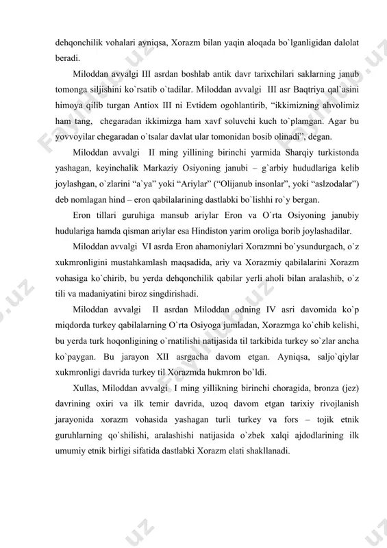 ukmronligi davrida turkey til xorazmda hukmron bo`ldi. xullas, miloddan avvalgi i ming yillikning birinchi choragida, bronza (jez) davrining oxiri va ilk temir davrida, uzoq davom etgan tarixiy rivojlanish jarayonida xorazm vohasida yashagan turli turkey va fors – tojik etnik guruhlarning qo`shilishi, aralashishi natijasida o`zbek xalqi ajdodlarining ilk umumiy etnik birligi sifatida dastlabki xorazm elati shakllanadi. adabiyotlar: 1. i.a.karimov.o`zbekistonning 16 yillik mustaqil taraqqiyot yo`li.//xalq so`zi,2007yil,30 avgust. 2. i.a.karimov,asosiy maqsadimiz-yurtimizda erkin va obod farovon hayot barpo etish yo`lini qat`iyatlik bilan davom ettirishdir,//xalq so`zi,2007,11 dekabr 3. karimov i. a. xivaning 2500 yilligiga bag`ishlangan tantanali marosimda 4. so`zlagan nutqi. xalq so`zi, 1997, 22- oktabr. 5. abu rayxon beruniy.qadimgi xalqlardan qolgan yodgorliklari. t.,1968. 6. bulatova v.a., notkin i.i. arxitekturniy pamyarniki xiva t.,1963. 7. hasanov x. o`rta osiyolik geograf va sayyohlar.t., 1964. 8. g`ulomov ya. xorazmning sug`orish tarixi.t.,1959. 9. insoniyatning ilmiy va madaniy merosi – uchinchi ming yillikda. buxoro va xiva shaharlarining 2500 yilligiga bag`ishlangan xalqaro …