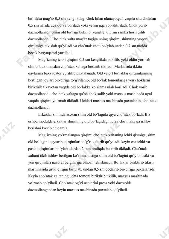 dan 0,7 sm narida bezak baxyaqatori yurtiladi. mag’izning ichki qirqimi 0,5 sm kenglikda bukilib, yoki oldin yormab olinib, bukilmasdan cho’ntak xaltaga bostirib tikiladi. mashinada ikkita qaytarma baxyaqator yuritilib puxtalanadi. old va ort bo’laklar qirqimlarining kertilgan joylari bir-biriga to’g’rilanib, old bo’lak tomonlariga yon choklarni biriktirib tikayotan vaqtda old bo’lakka ko’rinma ulab boriladi. chok yorib dazmollanadi, cho’ntak xaltaga qo’sh chok solib yoki maxsus mashinada ayni vaqtda qirqimi yo’rmab tikiladi. uchlari maxsus mashinada puxtalanib, cho’ntak dazmollanadi erkaklar shimida asosan shim old bo’lagida qiya cho’ntak bo’ladi. biz ushbu modulda erkaklar shimining old bo’lagidagi «qiya cho’ntak» ga ishlov berishni ko’rib chiqamiz. mag’izning yo’rmalangan qirqimi cho’ntak xaltaning ichki qismiga, shim old bo’lagini qaytarib, qirqimlari to’g’ri keltirib qo’yiladi, keyin esa ichki va pastki qirqimlari bo’ylab ulardan 2 mm oraliqda bostirib tikiladi. cho’ntak xaltani tikib ishlov berilgan ko’rinma ustiga shim old bo’lagini qo’yib, ustki va yon qirqimlari nazorat belgilariga binoan tekislanadi. bo’laklar biriktirib tikish mashinasida ustki qirqim bo’ylab, …