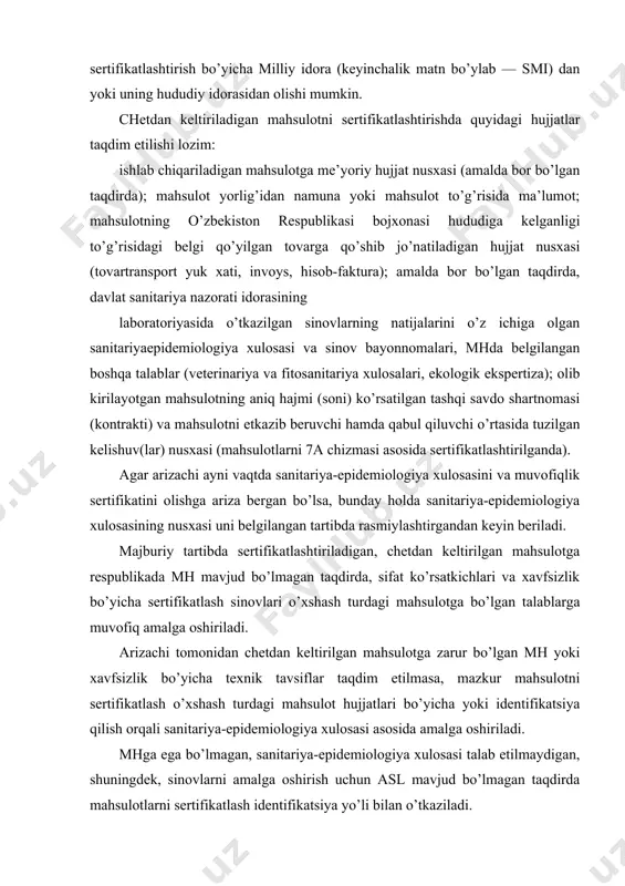 zarur bo’lgan mh yoki xavfsizlik bo’yicha texnik tavsiflar taqdim etilmasa, mazkur mahsulotni sertifikatlash o’xshash turdagi mahsulot hujjatlari bo’yicha yoki identifikatsiya qilish orqali sanitariya-epidemiologiya xulosasi asosida amalga oshiriladi. mhga ega bo’lmagan, sanitariya-epidemiologiya xulosasi talab etilmaydigan, shuningdek, sinovlarni amalga oshirish uchun asl mavjud bo’lmagan taqdirda mahsulotlarni sertifikatlash identifikatsiya yo’li bilan o’tkaziladi. ishlab chiqariladigan mahsulotni sertifikatlash uchun quyidagi hujjatlar taqdim etishi lozim: ishlab chiqariladigan mahsulotga mh nusxasi; mahsulot yorlig’ining namunasi (mahsulot to’g’risida axborot); amalda bor bo’lgan taqdirda, davlat sanitariya nazorati idorasining laboratoriyasida o’tkaziladigan sinovlarning natijalarini o’z ichiga olgan sanitariyaepidemiologiya xulosasi va mh da belgilangan boshqa talablar to’g’risidagi ma’lumotlar (veterinariya va fitosanitariya xulosalari, ekologik ekspertiza). agar arizachi ayni vaqtda sanitariya-epidemiologiya xulosasi va muvofiqlik sertifikatni olishga ariza taqdim etgan bo’lsa, bunday holda sinov bayonnomalari bilan sanitariya-epidemiologiya xulosasi nusxasi uni belgilangan tartibda rasmiylashtirgandan so’ng beriladi. arizada ko’rsatilgan mahsulotni sertifikatlash uchun ariza berilgan paytda akkreditlangan so mavjud bo’lmagan taqdirda, ariza smiga yoki uning hududiy organiga sertifikatlash ishlarini …