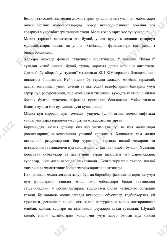 ркорлик, уй хужалиги, регионлар социал-иктисодий дастурларни молиялаштиришнинг манбаи, хажми, турлари ва таъминлаш усуллари кузда тутилади. шундай килиб, молия эхтиёжларни кондирмш учун зарур булган пул окими йуналишини бошкариш йули билан уни маблаг билан таъминловчи дастак сифатида намоён булади. лекин пул окими йуналишини тартибга солиш оркали маблаг билан таъминловчи сифатида молняга таъриф бериш хам етарли эмас. учинчидан, молия пул маблагларини таксимлаш муносабатини ифодалайди. айтайлик, новвойхонада 1000 дона нон ёпилди. хар бирининг нархи 100 сум булса, унда 100000 сумлик махсулот ишлаб чикарилган. молия муносабатлари пул муносабатларидан шуниси билан фарк киладики, унинг таркибига шахсий истеъмол хизмати муносабатлари кирмайди, хамда пул харакати товар харакати билан бир вактда юз бермайди. жамият тараккиётининг маълум бир боскичига келганда пулнинг товарсиз, мустакил, товардан ажралган холда харакат килиши объектив зарурат булиб колади. натижада "товар муомаласи билан боглик булмаган пул харакати" содир буладики, ана шу жараёнда юз берадиган "муносабатлар молия муносабатларини " ифодалайди. молия куйидаги белгилари: · пул шаклида ифодаланиши; · …