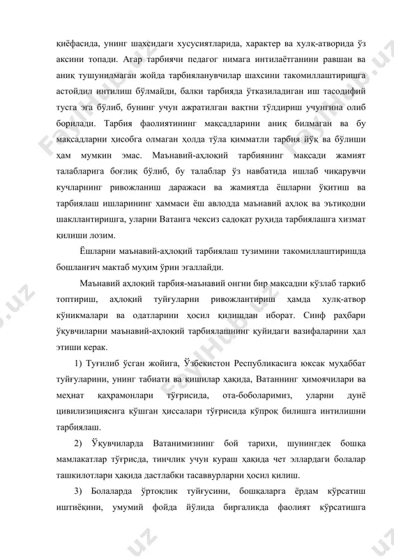 ўқитиш ва тарбиялаш ишларининг ҳаммаси ёш авлодда маънавий аҳлоқ ва эътиқодни шакллантиришга, уларни ватанга чексиз садоқат руҳида тарбиялашга хизмат қилиши лозим. ёшларни маънавий-аҳлоқий тарбиялаш тузимини такомиллаштиришда бошланғич мактаб муҳим ўрин эгаллайди. маънавий аҳлоқий тарбия-маънавий онгни бир мақсадни кўзлаб таркиб топтириш, аҳлоқий туйғуларни ривожлантириш ҳамда хулқ-атвор кўникмалари ва одатларини ҳосил қилишдан иборат. синф раҳбари ўқувчиларни маънавий-аҳлоқий тарбиялашнинг қуйидаги вазифаларини ҳал этиши керак. 1) туғилиб ўсган жойига, ўзбекистон республикасига юксак муҳаббат туйғуларини, унинг табиати ва кишилар ҳақида, ватаннинг ҳимоячилари ва меҳнат қаҳрамонлари тўғрисида, ота-боболаримиз, уларни дунё цивилизициясига қўшган ҳиссалари тўғрисида кўпроқ билишга интилишни тарбиялаш. 2) ўқувчиларда ватанимизнинг бой тарихи, шунингдек бошқа мамлакатлар тўғрисда, тинчлик учун кураш ҳақида чет эллардаги болалар ташкилотлари ҳақида дастлабки тасаввурларни ҳосил қилиш. 3) болаларда ўртоқлик туйғусини, бошқаларга ёрдам кўрсатиш иштиёқини, умумий фойда йўлида биргаликда фаолият кўрсатишга интилишни таркиб топтириш. болалар ўртасида, ўғил ва қиз болалар ўртасида дўстона муносабатларни рағбатлантириш, соҳта ўртоқлик кўринишларига қарши кураш олиб бориш лозим. 4) …