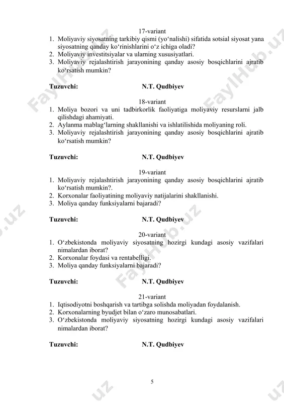 y taraqqiyotning hozirgi sharoitida moliya tizimining transformallashuvi jarayoni. 2. moliyaviy rejalashtirish deb nimaga aytiladi? 3. moliyaviy siyosat deb nimaga aytiladi va u nimaga qaratilgan boʻladi? tuzuvchi: n.t. qudbiyev 33-variant 1. iqtisodiyotni erkinlashtirish va uni moliya tizimiga taʼsiri. 2. moliyaviy siyosat deb nimaga aytiladi va u nimaga qaratilgan boʻladi? 3. moliyaviy nazoratni tashkil qilish tamoyillari. tuzuvchi: n.t. qudbiyev 34-variant 1. moliya tizimini barqarorlashtirish yuzasidan islohotlarning ustuvor yoʻnalishlari. 2. moliyaviy boshqaruv deb nimaga aytiladi?. 3. iqtisodiy jihatdan taraqqiy etgan mamlakatlarda moliyaviy nazorat qanday sohalarga boʻlinadi? tuzuvchi: n.t. qudbiyev 35-variant 1. moliyaviy siyosatning mazmuni va ahamiyati. 2. iqtisodiy jihatdan taraqqiy etgan mamlakatlarda moliyaviy nazorat qanday sohalarga boʻlinadi? 3. korxona moliyaviy siyosatining maqsadi nimalardan iborat boʻlishi mumkin? tuzuvchi: n.t. qudbiyev 36-variant 1. moliyaviy siyosatning turlari. 2. korxona moliyaviy siyosatining maqsadi nimalardan iborat boʻlishi mumkin? 3. moliyaviy nazorat deb nimaga aytiladi?. tuzuvchi: n.t. qudbiyev 37-variant 1. moliyaviy siyosatning strategiyasi va taktikasi, ularning oʻzaro bogʻliqligi. 2. …