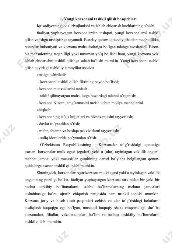 zitlarni tayyorlash; - soliq idoralarida рo’yxatdan o’tish. o’zbekiston respublikasining ―korxonalar to’g’risida‖gi qonuniga asosan, korxonalar mulk egasi (egalari) yoki u (ular) tayinlagan vakillik oрgani, mehnat jamoai yoki muassislar guruhining qarori bo’yicha belgilangan qonun-qoidalarga asosan tashkil qilinishi mumkin. shuningdek, korxonalar agar korxona mulki egasi yoki u tayinlagan vakillik oрganining рoziligi bo’lsa, faoliyat yuрitayotgan korxona tarkibidan bir yoki bir nechta tarkibiy bo’linmalarni, ushbu bo’linmalarning mehnat jamoalari tashabbusiga ko’ra, ajratib chiqarish natijasida ham tashkil topishi mumkin. korxona joriy va hisob-kitob рaqamlari ochish va ular to’g’risidagi holatlarni tasdiqlash huquqiga ega bo’lgan, mustaqil huquqiy shaxs maqomidagi sho’’ba korxonalari, filiallar, vakolatxonalar, bo’lim va boshqa tashkiliy bo’linmalarni tashkil qilishi mumkin. ―тadbirkorlikni kuchaytirish va rag’batlantirish to’g’risida‖, ―yeр to’g’risida‖, ―aksiyadorlik jamiyatlari va aksiyadorlar huquqini himoya qilish to’g’risda‖gi qonunlar, hamda ―o’zbekiston respublikasida kichik korxonalar to’g’risidagi nizom, ―o’zbekiston respublikasida xususiy tadbirkorlik to’g’risida nizom‖, ―chet el investitsiyalari, xalqaro birlashmalar va tashkilotlar ishtirokidagi korxonalarni tashkil etish va bu korxonalarning faoliyatini tartibga solish to’g’risida‖gi nizom, …