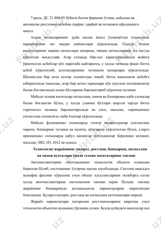 рча ғалаёнли таъсирларни йўқотишнинг иложи йўқ; бунга сабаб баъзи-бир параметрлар олдинги ёки кейинги жараёнларнинг технологик ҳолатига боғлиқ бўлиб, стабиллашнинг иложи бўлмай қолади; шунингдек, жараённинг ўзида вужудга келадиган ғалаёнларни олдиндан назарда тутиб бўлмайди. булар самадорлик кўрсаткичини пасайишига олиб келиши мумкин. бундай вазиятларда самарадорлик кўрсаткичининг ўзи ростлаш катталиги сифатида танланиб, унга таъсир салмоғи энг катта бўлган параметр ўзгартирилиб берилади. энг самарали каналларни танлаш объектларнинг статик ва динамик хусусиятларини таҳлил этиш натижасида эришилади. технологик параметрларнинг ўзаро боғлиқлиги туфайли улардан бирини ростлаш учун юборилган буйруғ сигналлари бошқаларига ҳам таъсир этади. бундай вазиятларда кўп контурли ростлаш схемалари қабул қилиниши керак. назорат қилинадиган катталиклар танланганда уларнинг сонини имконият борича кам бўлишига, лекин технологик жараён ҳақида тўлароқ тасаввур беришига ҳаракат қилмоқ лозим. жараённи бошқариш, ишга тушириш ва тўхтатиш учун жорий қийматлари зарур бўлган параметрлар биринчи навбатда назорат этилиши керак. бундай параметрларга барча ростланаётган ҳамда кириш ва чиқиш катталикларининг қийматлари киради. портлаш ва ёнғин ҳавфи бўлган объектларнинг технологик …