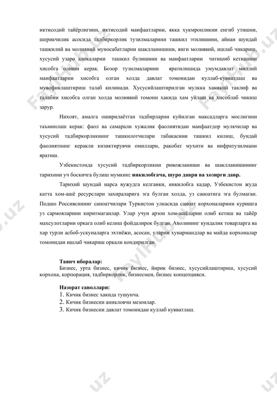 килиш, бундай фаолиятнинг керакли кизиктирувчи омиллари, ракобат мухити ва инфратузилмани яратиш. узбекистонда хусусий тадбиркорликни ривожланиши ва шаклланишининг тарихини уч боскичга булиш мумкин: инкилобгача, шуро даври ва хозирги давр. тарихий шундай нарса вужудга келганки, инкилобга кадар, узбекистон жуда катта хом-ашё ресурслари захираларига эга булган холда, уз саноатига эга булмаган. подшо россиясининг саноатчилари туркистон улкасида саноат корхоналарини куришга уз сармояларини киритмаганлар. улар учун арзон хом-ашёларни олиб кетиш ва тайёр махсулотларни оркага олиб келиш фойдалирок булган. ахолининг кундалик товарларга ва хар турли асбоб-ускуналарга эхтиёжи, асосан, уларни хунармандлар ва майда корхоналар томонидан ишлаб чикариш оркали кондирилган. таянч иборалар: бизнес, урта бизнес, кичик бизнес, йирик бизнес, хусусийлаштириш, хусусий корхона, корпорация, тадбиркорлик, бизнесмен, бизнес концепцияси. назорат саволлари: 1. кичик бизнес хакида тушунча. 2. кичик бизнесни аникловчи мезонлар. 3. кичик бизнесни давлат томонидан куллаб кувватлаш. асосий адабиётлар 1. каримов и.а. узбекистон иктисодий ислохатларни чукурлаштириш йулида. т.: узбекистон, 1995. 2. товар ишлаб чикарувчилар ва тадбиркорлар палаталари тугрисида: уз.рес.конуни. …