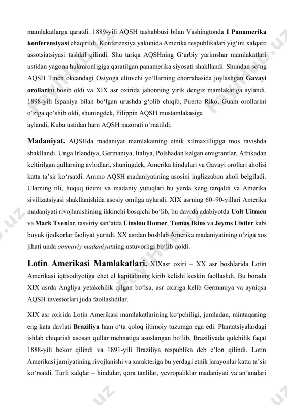 tlari va rossiyadan sotib olingan alyaska yarimorolini oʻzlashtirish bilan band boʻlgan aqsh mustamlakalarni egallash va oʻz taʼsir doirasini kengaytirishga yevropa davlatlaridan keyinroq kirishdi. bunda aqsh oʻz eʼtiborini lotin amerikasi, karib dengizi va tinch okean qirgʻoqlarida joylashgan mamlakatlarga qaratdi. 1889-yili aqsh tashabbusi bilan vashingtonda i panamerika konferensiyasi chaqirildi. konferensiya yakunida amerika respublikalari yigʻini xalqaro assotsiatsiyasi tashkil qilindi. shu tariqa aqshning gʻarbiy yarimshar mamlakatlari ustidan yagona hukmronligiga qaratilgan panamerika siyosati shakllandi. shundan soʻng aqsh tinch okeandagi osiyoga eltuvchi yoʻllarning chorrahasida joylashgan gavayi orollarini bosib oldi va xix asr oxirida jahonning yirik dengiz mamlakatiga aylandi. 1898-yili ispaniya bilan boʻlgan urushda gʻolib chiqib, puerto riko, guam orollarini o‘ziga qoʻshib oldi, shuningdek, filippin aqsh mustamlakasiga aylandi, kuba ustidan ham aqsh nazorati oʻrnatildi. madaniyat. aqshda madaniyat mamlakatning etnik xilmaxilligiga mos ravishda shakllandi. unga irlandiya, germaniya, italiya, polshadan kelgan emigrantlar, afrikadan keltirilgan qullarning avlodlari, shuningdek, amerika hindulari va gavayi orollari aholisi katta taʼsir koʻrsatdi. ammo aqsh madaniyatining …