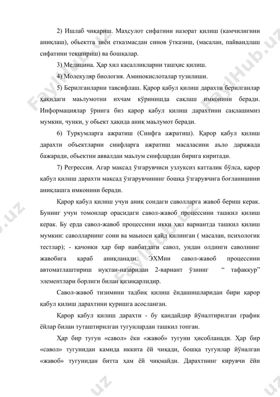 раметрик моделлар қуриш. бу ва шунга ўхшаш сабабларга кўра ,қарор қабул қилиш дарахти методологияси берилганлар анализи билан шуғулланувчи мутахассиснинг, амалиётчи ёки назариётчи бўлишидан қатъий назар ишида муҳим қурол ҳисобланади. қарор қабул қилиш дарахти берилганларнинг интеллектуал анализни (data mining) қувватлаш системалари учун ажойиб қурол ҳисобланади. берилганларнинг интеллектуал таҳлили мўлжалланган кўпгина пакетларнинг таркибига қарор қабул қилиш дарахтини қуриш методлари киритилган. қарор қабул қилиш дарахти қуйидаги соҳаларда амалий масалаларни ечишда муваффаққиятли қўлланилади: 1) банк иши. кредит берилишида банк мижозининг кредит тўлаш имкониятини баҳолаш. 2) ишлаб чиқариш. маҳсулот сифатини назорат қилиш (камчилигини аниқлаш), обьектга зиён етказмасдан синов ўтказиш, (масалан, пайвандлаш сифатини текшириш) ва бошқалар. 3) медицина. ҳар хил касалликларни ташҳис қилиш. 4) молекуляр биология. аминокислоталар тузилиши. 5) берилганларни тавсифлаш. қарор қабул қилиш дарахти берилганлар ҳақидаги маьлумотни ихчам кўринишда сақлаш имконини беради. информациялар ўрнига биз қарор қабул қилиш дарахтини сақлашимиз мумкин, чунки, у обьект ҳақида аниқ маьлумот беради. 6) туркумларга ажратиш (синфга ажратиш). қарор қабул …