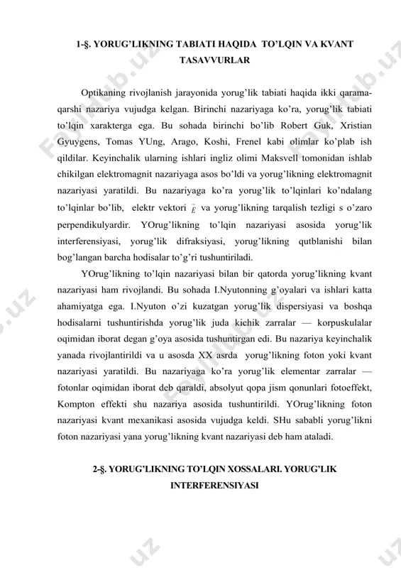 bir qatorda yorug’likning kvant nazariyasi ham rivojlandi. bu sohada i.nyutonning g’oyalari va ishlari katta ahamiyatga ega. i.nyuton o’zi kuzatgan yorug’lik dispersiyasi va boshqa hodisalarni tushuntirishda yorug’lik juda kichik zarralar — korpuskulalar oqimidan iborat degan g’oya asosida tushuntirgan edi. bu nazariya keyinchalik yanada rivojlantirildi va u asosda xx asrda yorug’likning foton yoki kvant nazariyasi yaratildi. bu nazariyaga ko’ra yorug’lik elementar zarralar — fotonlar oqimidan iborat deb qaraldi, absolyut qopa jism qonunlari fotoeffekt, kompton effekti shu nazariya asosida tushuntirildi. yorug’likning foton nazariyasi kvant mexanikasi asosida vujudga keldi. shu sababli yorug’likni foton nazariyasi yana yorug’likning kvant nazariyasi deb ham ataladi. 2-§. yorug’likning to’lqin xossalari. yorug’lik interferensiyasi oddiy sharoitlarda fazoda bir vaqtning o’zida juda ko’plab yorug’lik to’lqinlari tarqaladi. bu to’lqinlar har xil manbalardan chiqayotgan yoki har xil predmetlar yuzalaridan qaytayotgan va sochilayotgan bo’lishi mumkin. kundalik hayotdagi tajribalardan bilamizki, juda ko’plab tarqalayotgan yorug’lik to’lqinlari bir-biriga xalaqit bermay fazoda tarqaladi, shu sababli biz predmetlarni ko’rganda ularni …