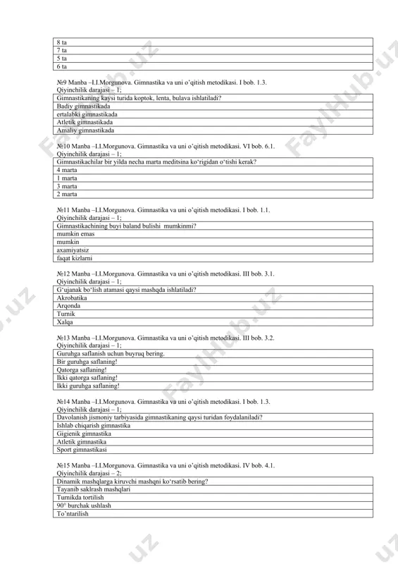 –i.i.morgunova. gimnastika va uni o’qitish metodikasi. vi bob. 6.1. qiyinchilik darajasi – 1; gimnastikachilar bir yilda necha marta meditsina ko‘rigidan o‘tishi kerak? 4 marta 1 marta 3 marta 2 marta №11 manba –i.i.morgunova. gimnastika va uni o’qitish metodikasi. i bob. 1.1. qiyinchilik darajasi – 1; gimnastikachining buyi baland bulishi mumkinmi? mumkin emas mumkin axamiyatsiz faqat kizlarni №12 manba –i.i.morgunova. gimnastika va uni o’qitish metodikasi. iii bob. 3.1. qiyinchilik darajasi – 1; g‘ujanak bo‘lish atamasi qaysi mashqda ishlatiladi? akrobatika arqonda turnik xalqa №13 manba –i.i.morgunova. gimnastika va uni o’qitish metodikasi. iii bob. 3.2. qiyinchilik darajasi – 1; guruhga saflanish uchun buyruq bering. bir guruhga saflaning! qatorga saflaning! ikki qatorga saflaning! ikki guruhga saflaning! №14 manba –i.i.morgunova. gimnastika va uni o’qitish metodikasi. i bob. 1.3. qiyinchilik darajasi – 1; davolanish jismoniy tarbiyasida gimnastikaning qaysi turidan foydalaniladi? ishlab chiqarish gimnastika gigienik gimnastika atletik gimnastika sport gimnastikasi №15 manba –i.i.morgunova. gimnastika va uni o’qitish …