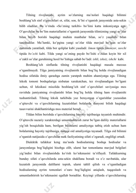i yig’ish bosqichida ham, berilgan bilimlarni amaliyotga tatbiq etish uchun ham bolalarning hayotiy tajribasiga, nutqqa oid amaliyotiga tayanadi. til​ga oid bilimni o’rganish natijasida o’quvchilar nutk faoliyatining sifati o’zgaradi, ongliligi ortadi. dialektik tafakkur keng ma’noda hodisalarning boshqa hodisalar va jarayonlarga bog’liqligini hisobga olib, ularni har tomonlama mavjud belgilari yig’indisi bilan rivojlanishda ko’rish ko’nikmasini ta’riflaydi. tafakkurning bunday sifati o’quvchilarda asta-sekin shakllana boradi va o’z navbatida, ular kuzatish jarayonida dalillarni topish, ularni tahlil qilish va o’rganiladigan hodisalarning ayrim tomonlari o’zaro bog’liqligini aniqlash, taqqoslash va umumlashtirish ko’nikmasini egallab boradilar. keyingi yillarda o’quvchilarning o’quv faoliyati tobora izlanish xarakteriga ega bo’lmoqda. tilni o’rganishda boshlang’ich sinf o’quvchilari uchun ayrim qoida va aniqliklarni yodlab olish emas, balki atrofdagi hayotni kuzatish asosida o’quvchilarning o’zlari «topgan» yoki adabiy manbalardan tayyor olingan til materialini maqsadga muvofiq analiz va sintez qilish yetakchi hisoblanadi. ona tilini o’rganish jarayonida o’quvchilarda ilmiy dunyoqarash asoslarini shakllantirish masalasini hal qilishda maktab​da ona tilini o’rgatishga asos bo’ladigan material …