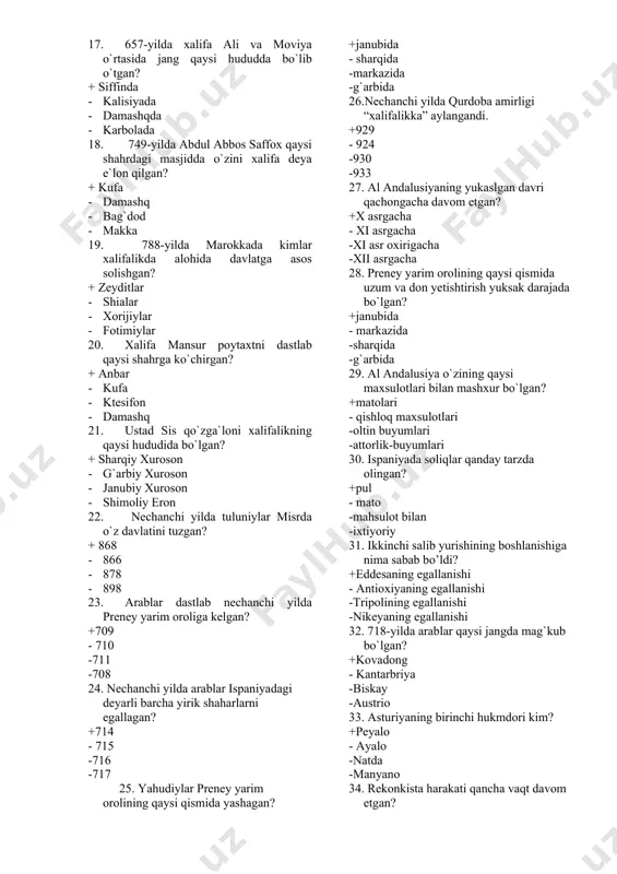 a · damashq · bag`dod · makka 19. 788-yilda marokkada kimlar xalifalikda alohida davlatga asos solishgan? + zeyditlar · shialar · xorijiylar · fotimiylar 20. xalifa mansur poytaxtni dastlab qaysi shahrga ko`chirgan? + anbar · kufa · ktesifon · damashq 21. ustad sis qo`zga`loni xalifalikning qaysi hududida bo`lgan? + sharqiy xuroson · g`arbiy xuroson · janubiy xuroson · shimoliy eron 22. nechanchi yilda tuluniylar misrda o`z davlatini tuzgan? + 868 · 866 · 878 · 898 23. arablar dastlab nechanchi yilda preney yarim oroliga kelgan? +709 - 710 -711 -708 24. nechanchi yilda arablar ispaniyadagi deyarli barcha yirik shaharlarni egallagan? +714 - 715 -716 -717 25. yahudiylar preney yarim orolining qaysi qismida yashagan? +janubida - sharqida -markazida -g`arbida 26.nechanchi yilda qurdoba amirligi “xalifalikka” aylangandi. +929 - 924 -930 -933 27. al andalusiyaning yukaslgan davri qachongacha davom etgan? +x asrgacha - xi asrgacha -xi asr oxirigacha -xii asrgacha 28. preney yarim …