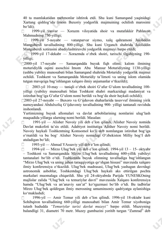 va rivojlantirish, jamiyat ma’naviyatini yuksaltirish davlat siyosati darajasiga ko‘tarildi. jamiyat ma’naviyatini tiklash va yuksaltirishni ta’minlovchi ma’naviy – ma’rifiy islohotlarning yo‘nalishlari belgilab olindi. istiqlol tufayli milliy madaniyatimiz, jahon sivilizatsiyasi taraqqiyotiga bebaho hissa qo‘shgan buyuk bobokalonlarimizning ma’naviy merosi qaytadan o‘rganildi va tiklandi. xalqimiz ulardan bahramand bo‘lishga muyassar bo‘ldi. mustaqillik yillarida xalqimiz ma’naviyatining yulduzlari bo‘lgan buyuk allomalarimizning tavallud topgan sanalari bmtning maorif, fan va madaniyat masalalari bilan shug‘ullanuvchi tashkiloti – yunesko bilan hamkorlikda mamlakatimizda va xalqaro miqyosda keng nishonlandi. masalan: 1991-yil (28-sentyabr) — alisher navoiy tavalludining 550-yilligi; 1992-yil — boborahim mashrab tavalludining 350-yilligi; 1993-yil (18-dekabr) — zahiriddin muhammad bobur tavalludining 510-yilligi; 1994-yil — mirzo ulug‘bek tavalludining 600-yilligi; 1996-yil — amir temur tavalludining 660-yilligi; 1997-yil (28-noyabr) — abdulhamid sulaymon o‘g‘li cho‘lpon taval- ludining 100 yilligi; 1998-yil (24-oktyabr) — ahmad al – farg‘oniy tavalludining 1200- yilligi; 1999-yil (6-noyabr) — “alpomish” dostonining 1000-yilligi (termizda milliy epos qahramoni alpomish xotirasini abadiylashtiruvchi yodgorlik majmuyi barpo etildi); 2000-yil (16-noyabr) …